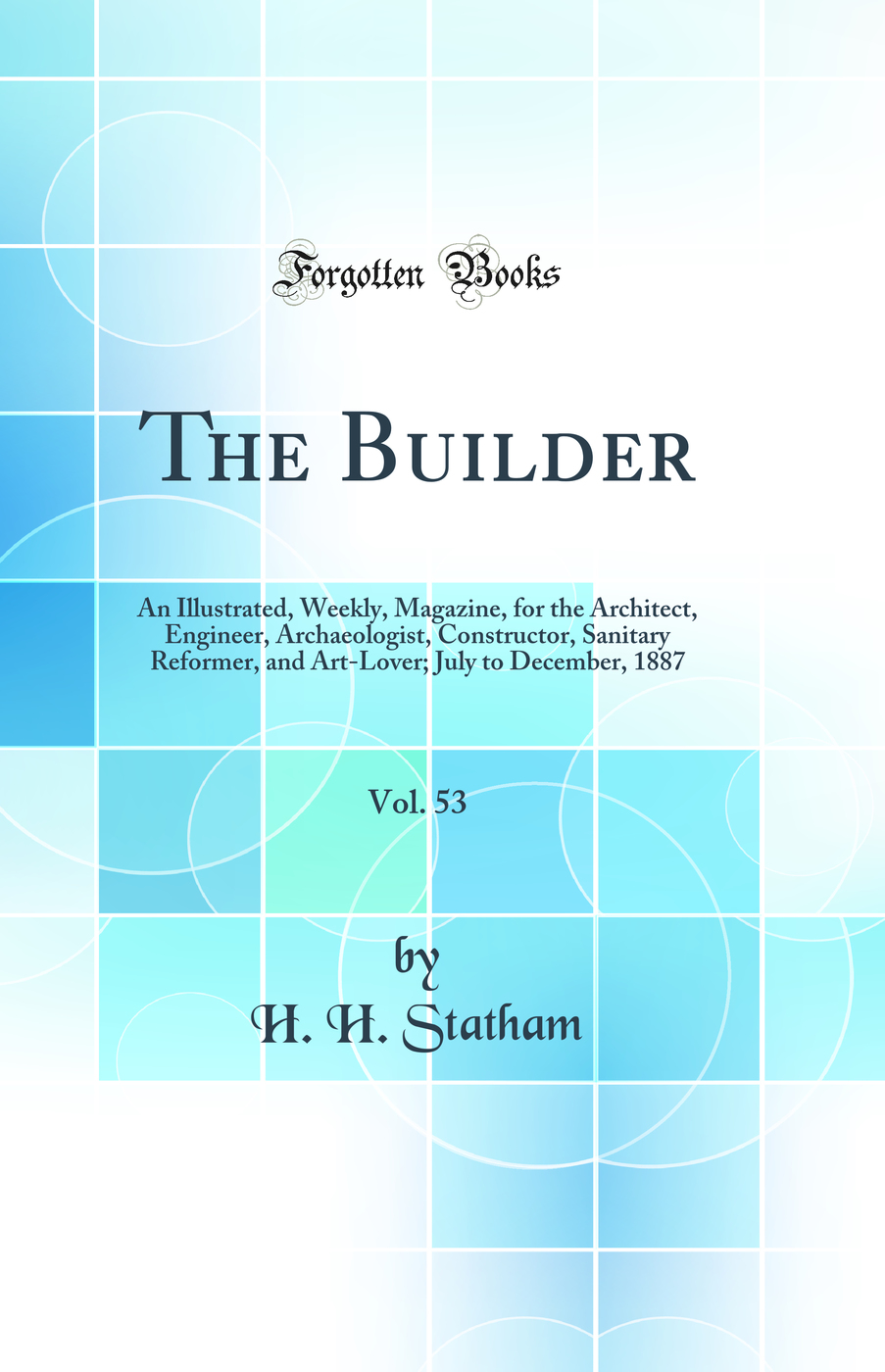 The Builder, Vol. 53: An Illustrated, Weekly, Magazine, for the Architect, Engineer, Archaeologist, Constructor, Sanitary Reformer, and Art-Lover; July to December, 1887 (Classic Reprint)