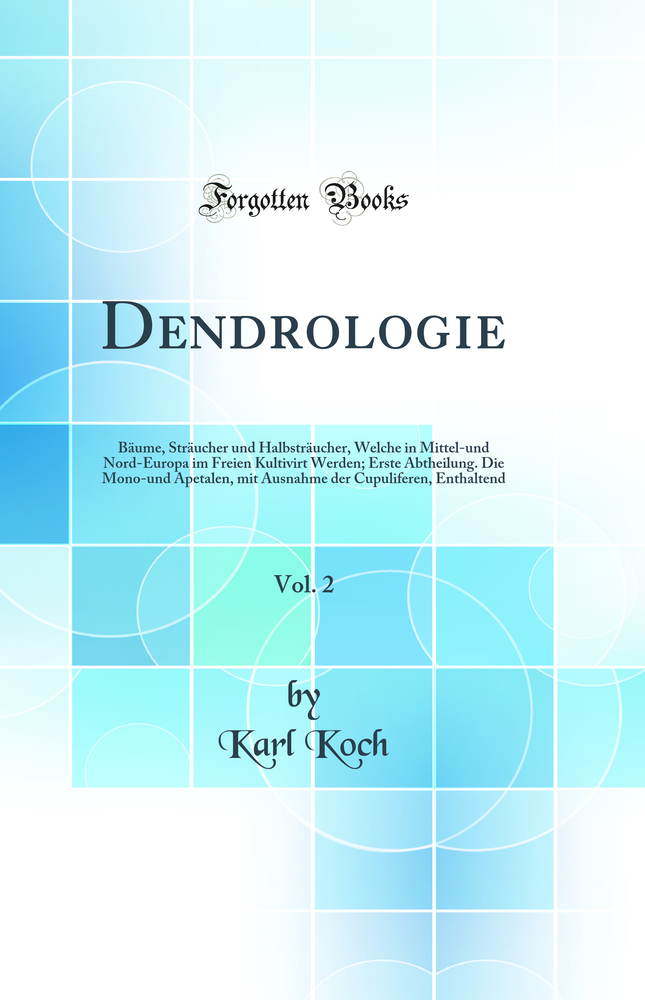 Dendrologie, Vol. 2: Bäume, Sträucher und Halbsträucher, Welche in Mittel-und Nord-Europa im Freien Kultivirt Werden; Erste Abtheilung. Die Mono-und Apetalen, mit Ausnahme der Cupuliferen, Enthaltend (Classic Reprint)
