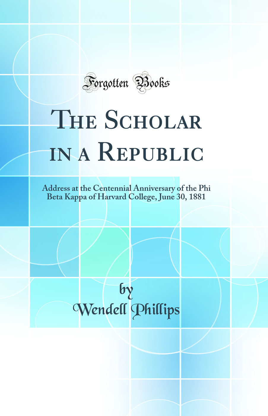 The Scholar in a Republic: Address at the Centennial Anniversary of the Phi Beta Kappa of Harvard College, June 30, 1881 (Classic Reprint)