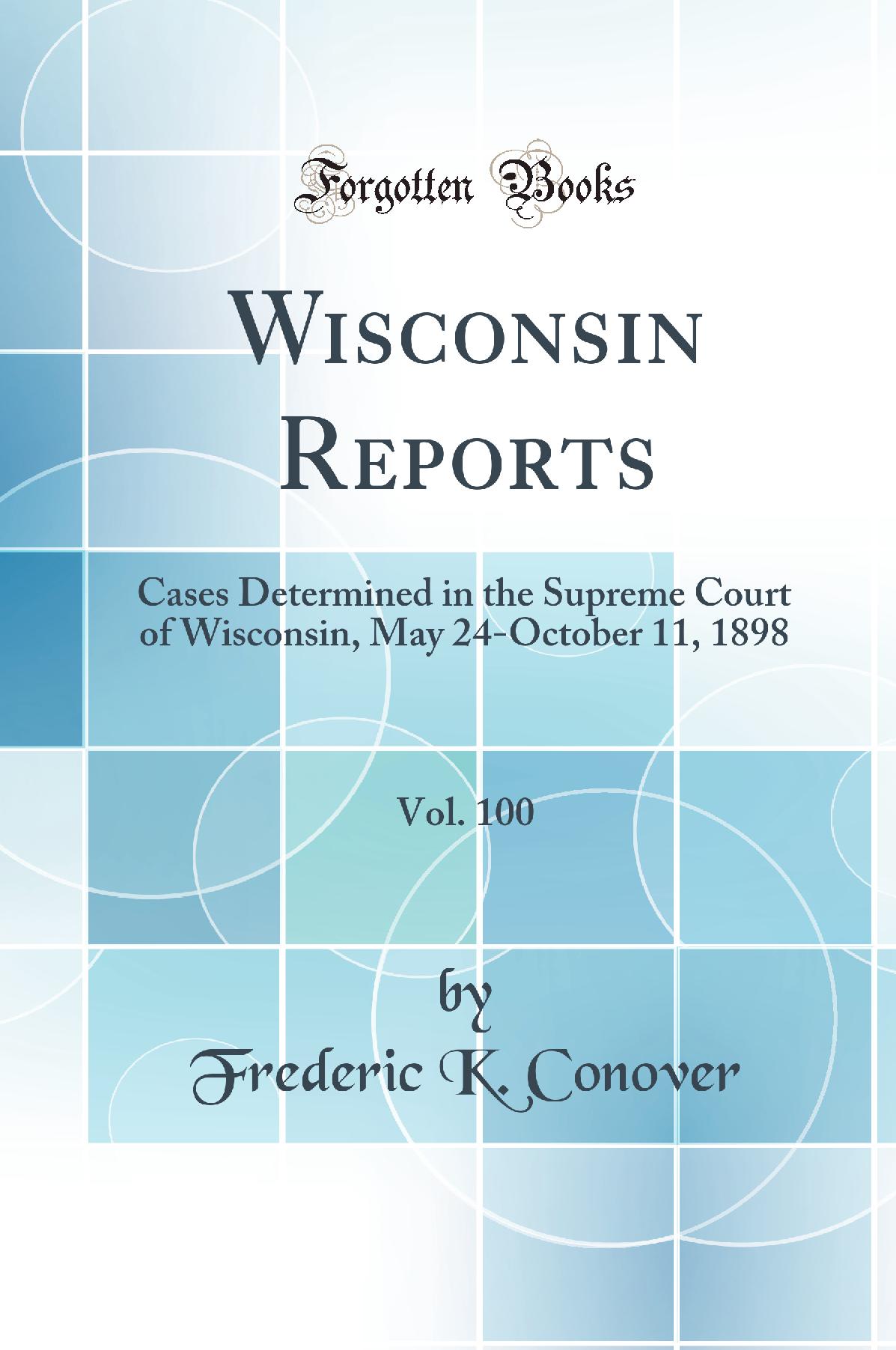 Wisconsin Reports, Vol. 100: Cases Determined in the Supreme Court of Wisconsin, May 24-October 11, 1898 (Classic Reprint)