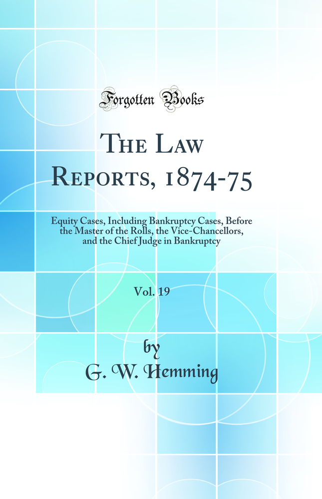 The Law Reports, 1874-75, Vol. 19: Equity Cases, Including Bankruptcy Cases, Before the Master of the Rolls, the Vice-Chancellors, and the Chief Judge in Bankruptcy (Classic Reprint)