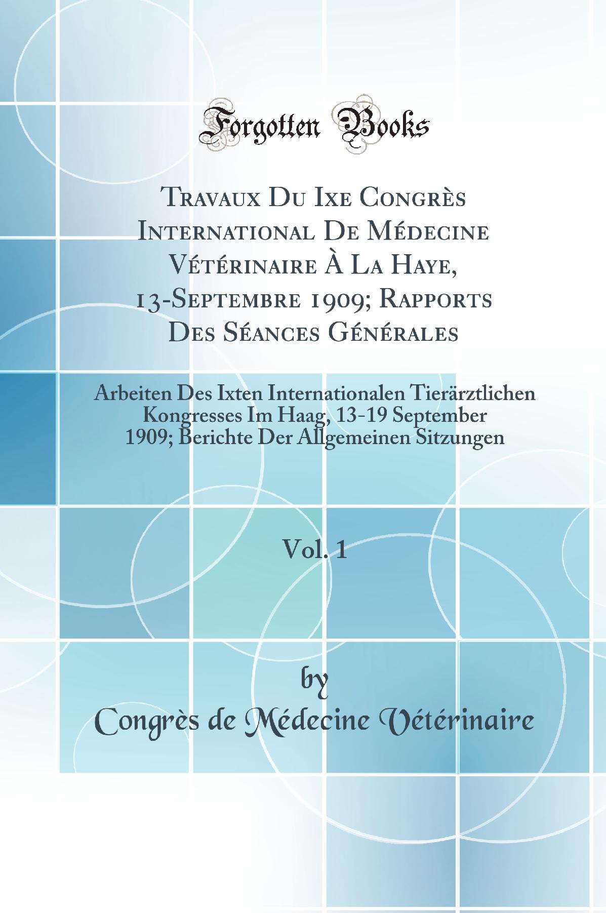 Travaux Du Ixe Congrès International De Médecine Vétérinaire À La Haye, 13-Septembre 1909; Rapports Des Séances Générales, Vol. 1: Arbeiten Des Ixten Internationalen Tierärztlichen Kongresses Im Haag, 13-19 September 1909; Berichte Der Allgemeine