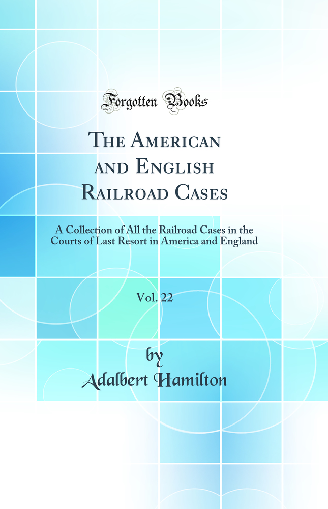 The American and English Railroad Cases, Vol. 22: A Collection of All the Railroad Cases in the Courts of Last Resort in America and England (Classic Reprint)