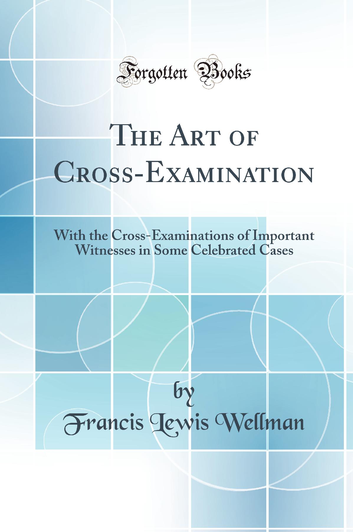 The Art of Cross-Examination: With the Cross-Examinations of Important Witnesses in Some Celebrated Cases (Classic Reprint)