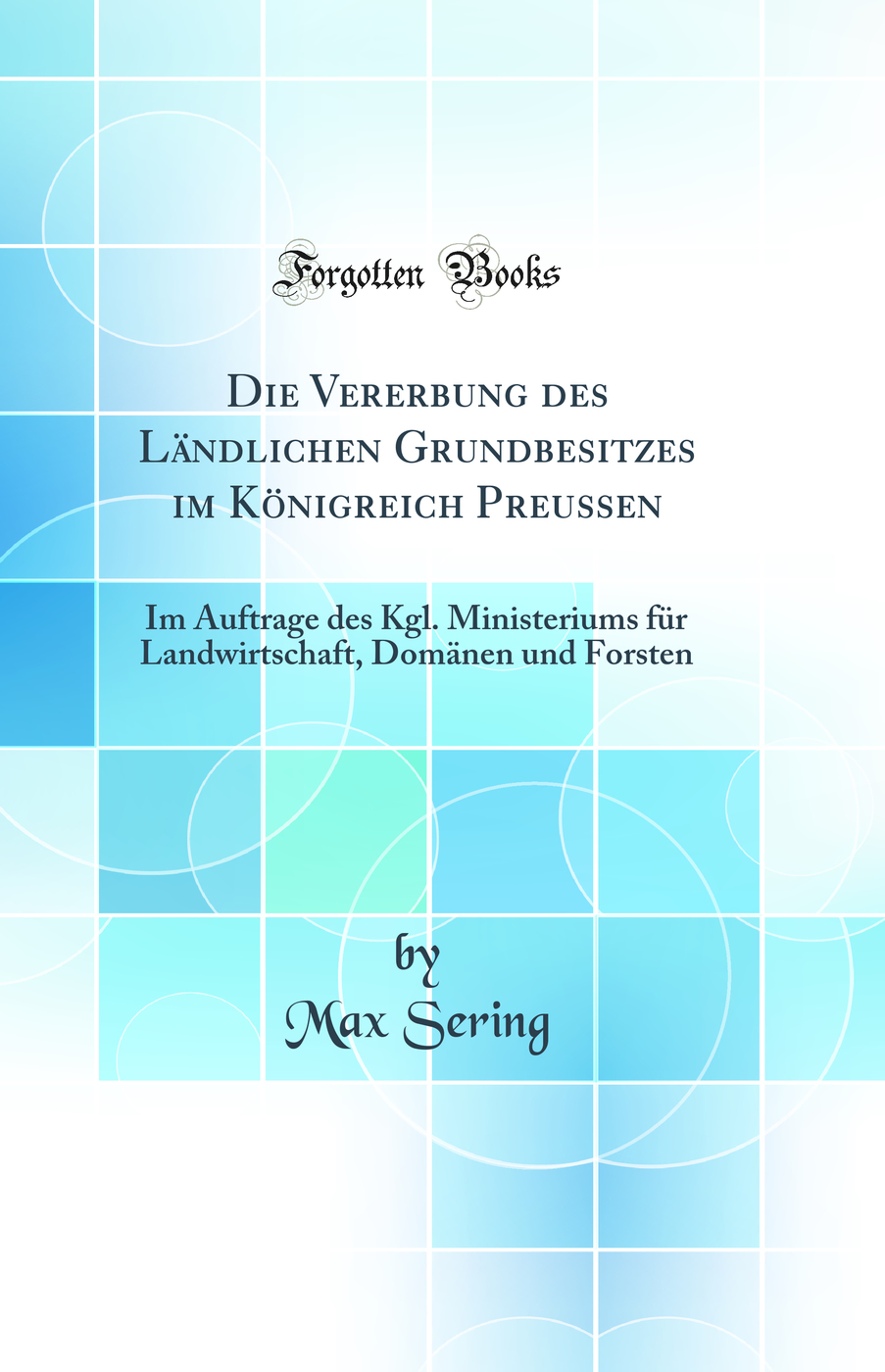 Die Vererbung des Ländlichen Grundbesitzes im Königreich Preussen: Im Auftrage des Kgl. Ministeriums für Landwirtschaft, Domänen und Forsten (Classic Reprint)