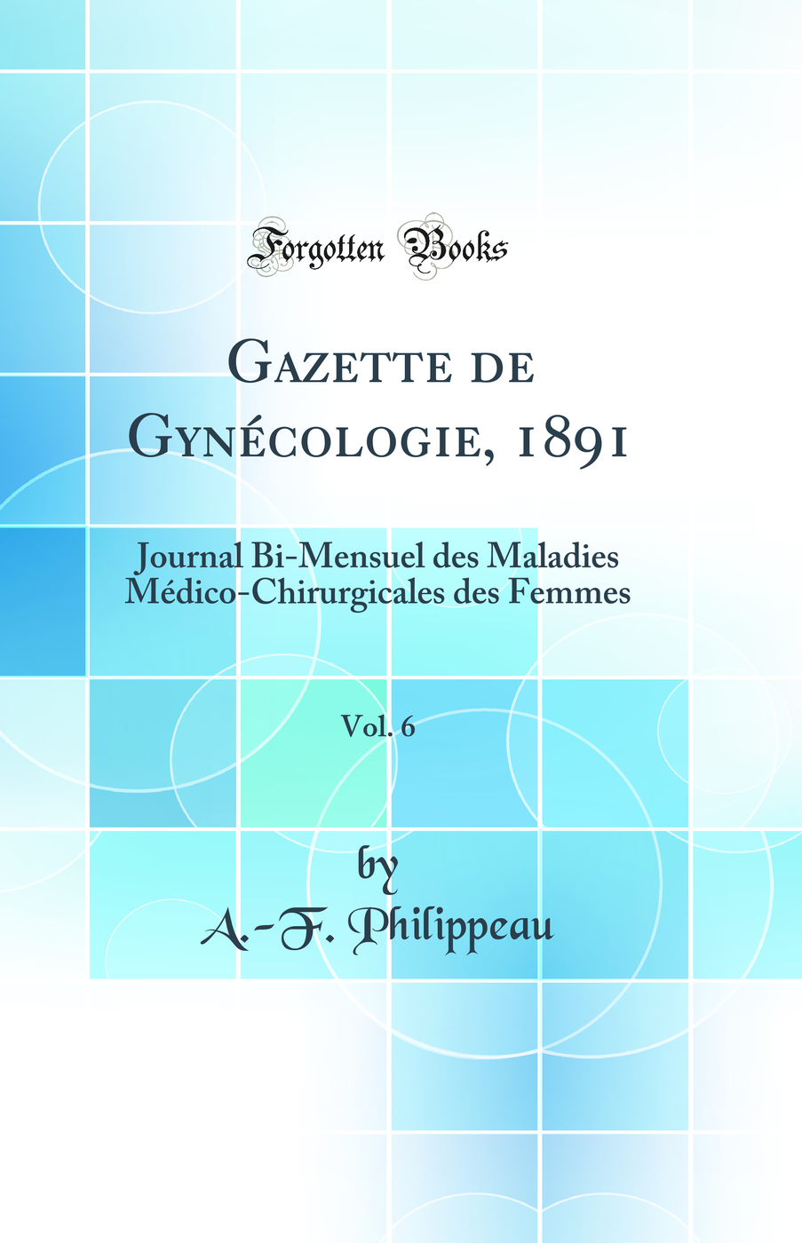 Gazette de Gynécologie, 1891, Vol. 6: Journal Bi-Mensuel des Maladies Médico-Chirurgicales des Femmes (Classic Reprint)