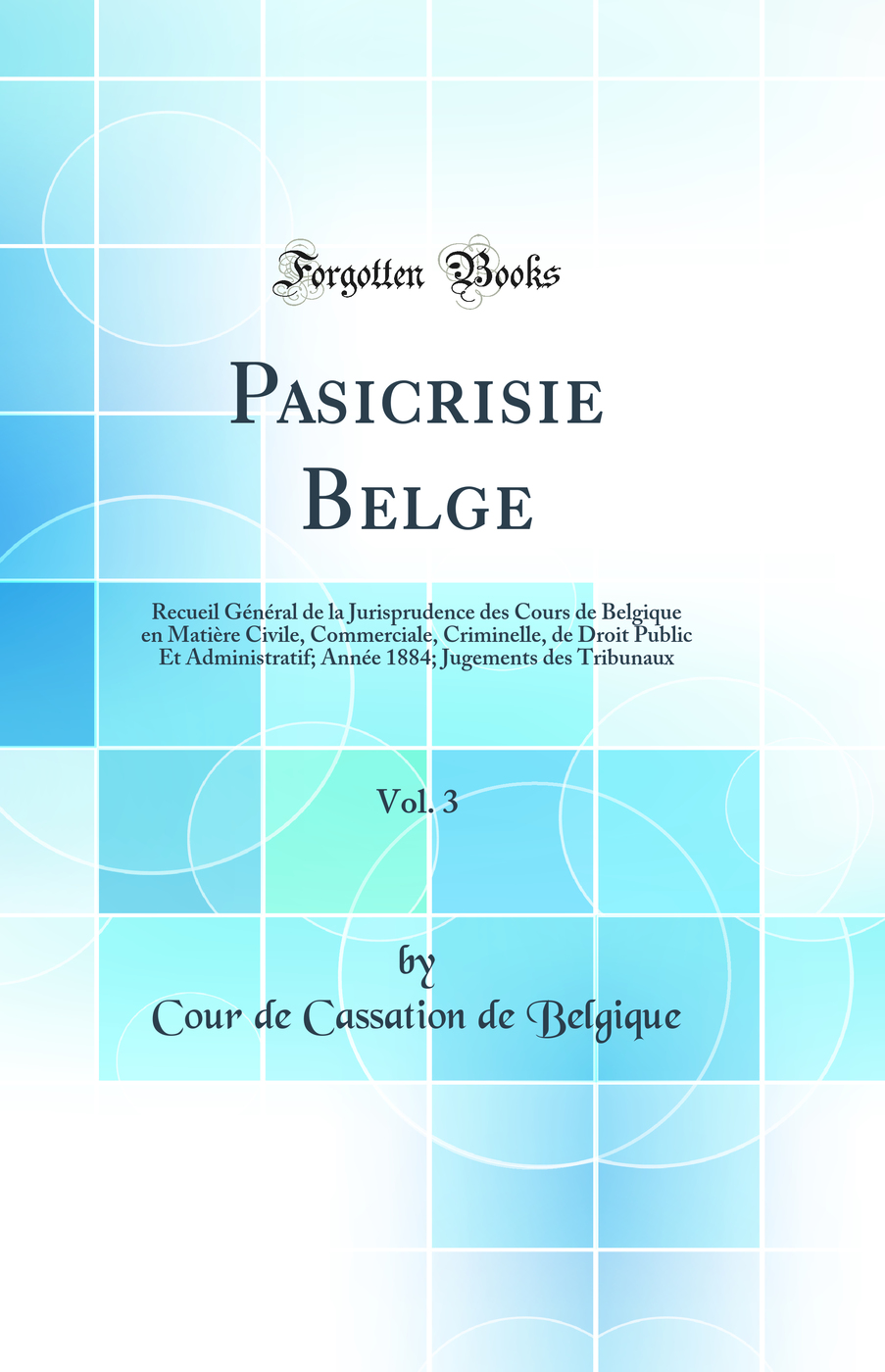 Pasicrisie Belge, Vol. 3: Recueil Général de la Jurisprudence des Cours de Belgique en Matière Civile, Commerciale, Criminelle, de Droit Public Et Administratif; Année 1884; Jugements des Tribunaux (Classic Reprint)