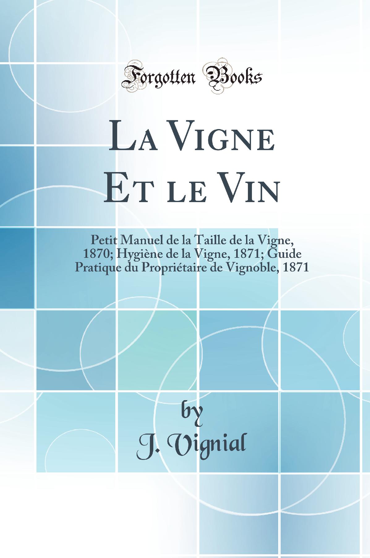La Vigne Et le Vin: Petit Manuel de la Taille de la Vigne, 1870; Hygiène de la Vigne, 1871; Guide Pratique du Propriétaire de Vignoble, 1871 (Classic Reprint)