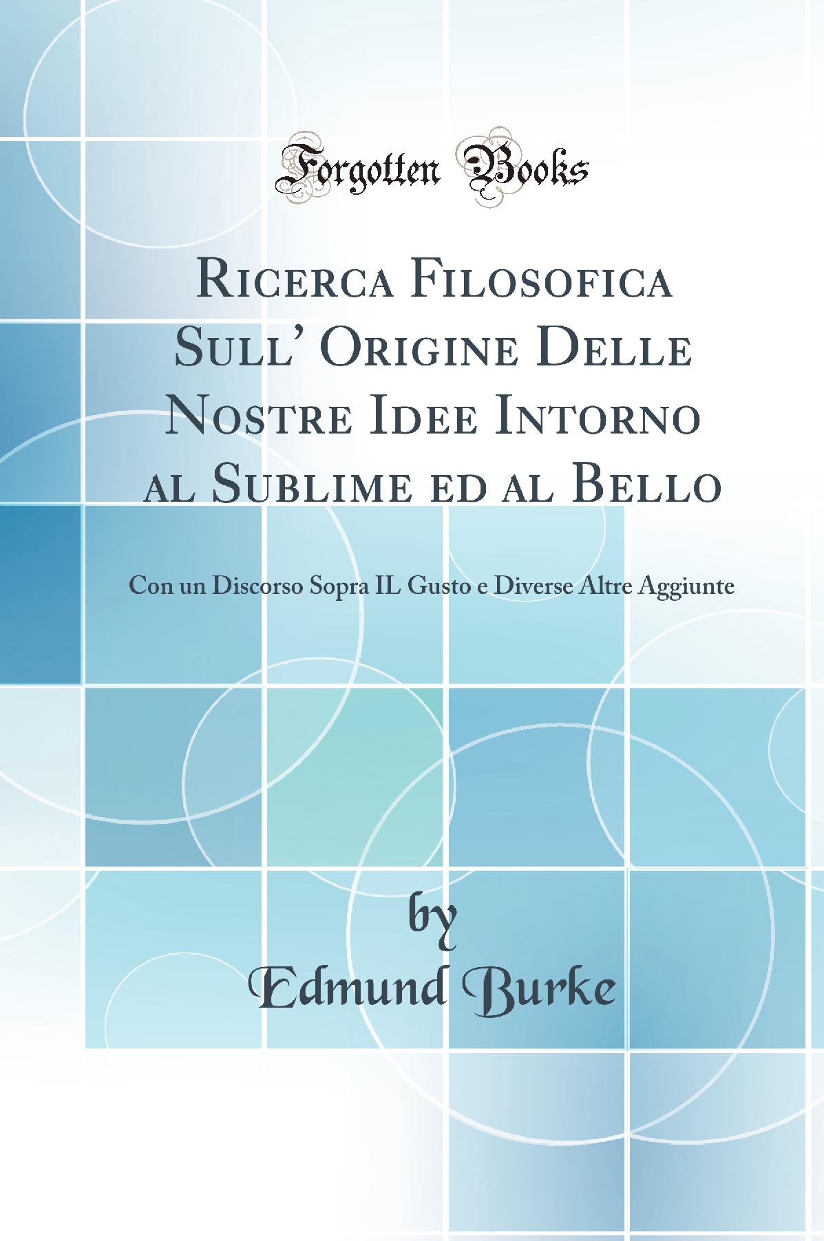Ricerca Filosofica Sull'' Origine Delle Nostre Idee Intorno al Sublime ed al Bello: Con un Discorso Sopra IL Gusto e Diverse Altre Aggiunte (Classic Reprint)