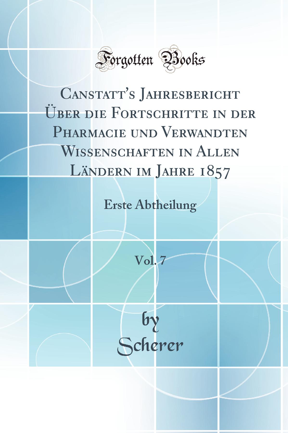 Canstatt''s Jahresbericht Über die Fortschritte in der Pharmacie und Verwandten Wissenschaften in Allen Ländern im Jahre 1857, Vol. 7: Erste Abtheilung (Classic Reprint)