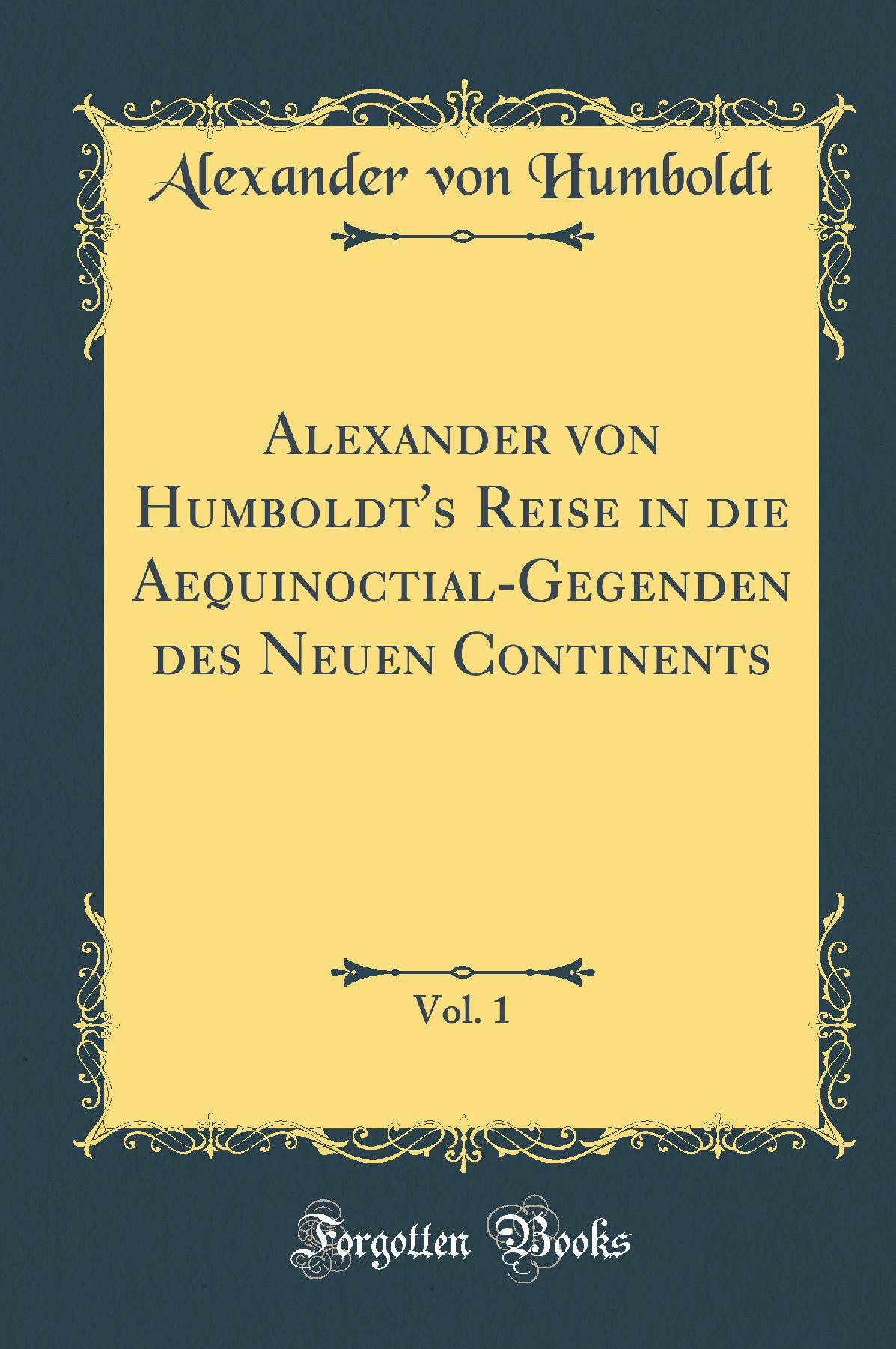 Alexander von Humboldt''s Reise in die Aequinoctial-Gegenden des Neuen Continents, Vol. 1 (Classic Reprint)