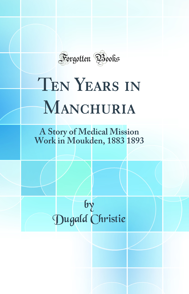 Ten Years in Manchuria: A Story of Medical Mission Work in Moukden, 1883 1893 (Classic Reprint)
