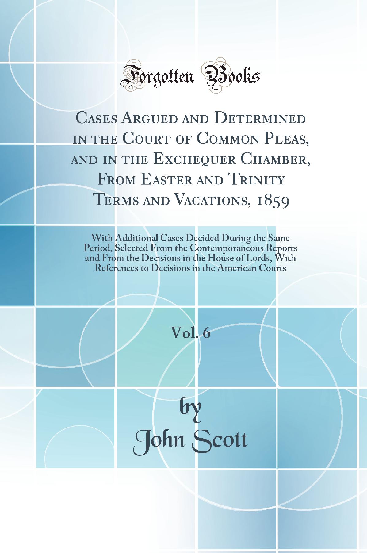 Cases Argued and Determined in the Court of Common Pleas, and in the Exchequer Chamber, From Easter and Trinity Terms and Vacations, 1859, Vol. 6: With Additional Cases Decided During the Same Period, Selected From the Contemporaneous Reports and From the