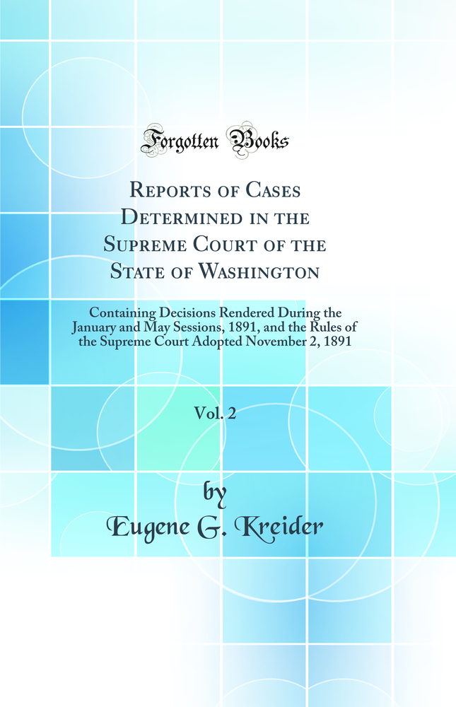 Reports of Cases Determined in the Supreme Court of the State of Washington, Vol. 2: Containing Decisions Rendered During the January and May Sessions, 1891, and the Rules of the Supreme Court Adopted November 2, 1891 (Classic Reprint)