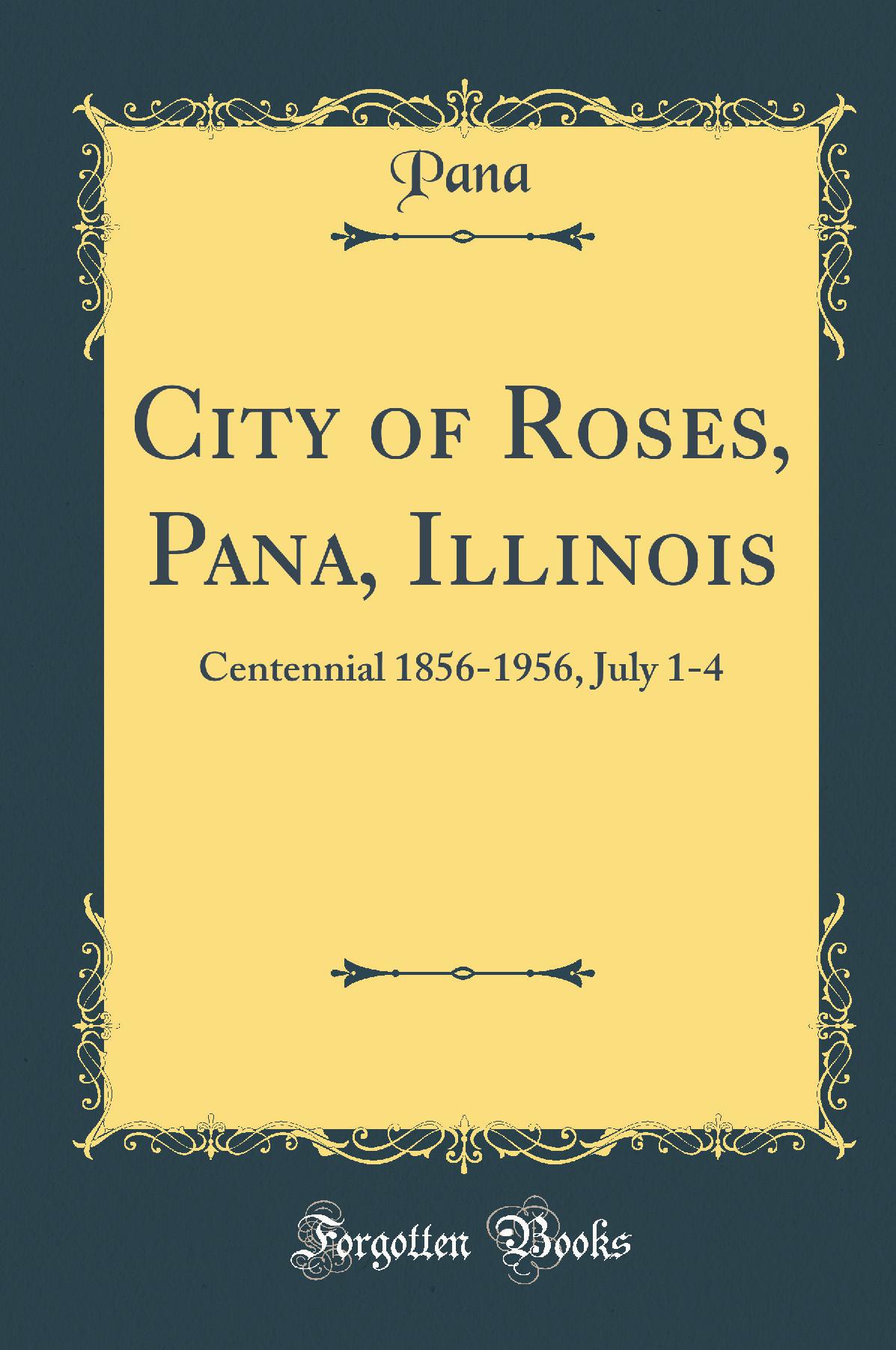 City of Roses, Pana, Illinois: Centennial 1856-1956, July 1-4 (Classic Reprint)