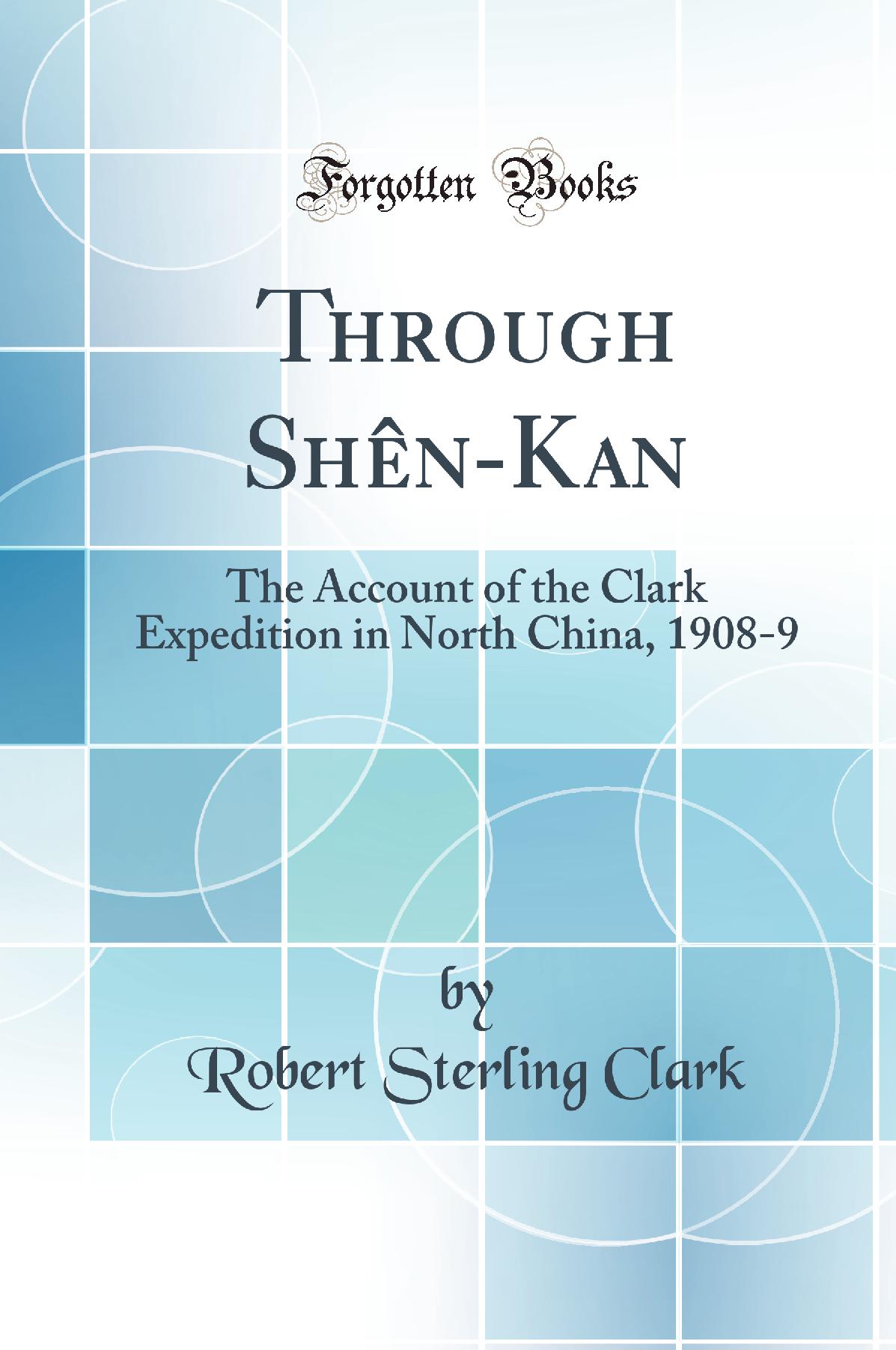 Through Shên-Kan: The Account of the Clark Expedition in North China, 1908-9 (Classic Reprint)