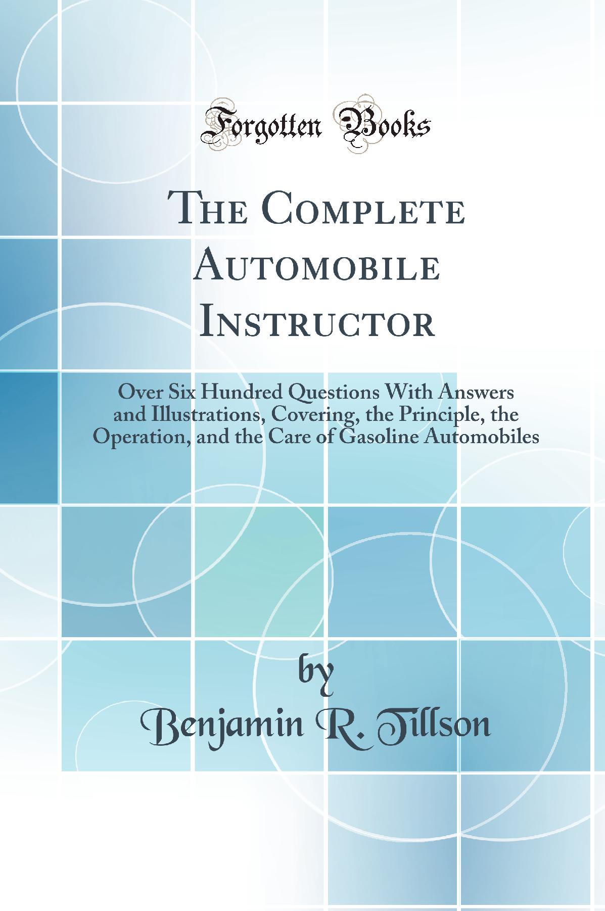 The Complete Automobile Instructor: Over Six Hundred Questions With Answers and Illustrations, Covering, the Principle, the Operation, and the Care of Gasoline Automobiles (Classic Reprint)