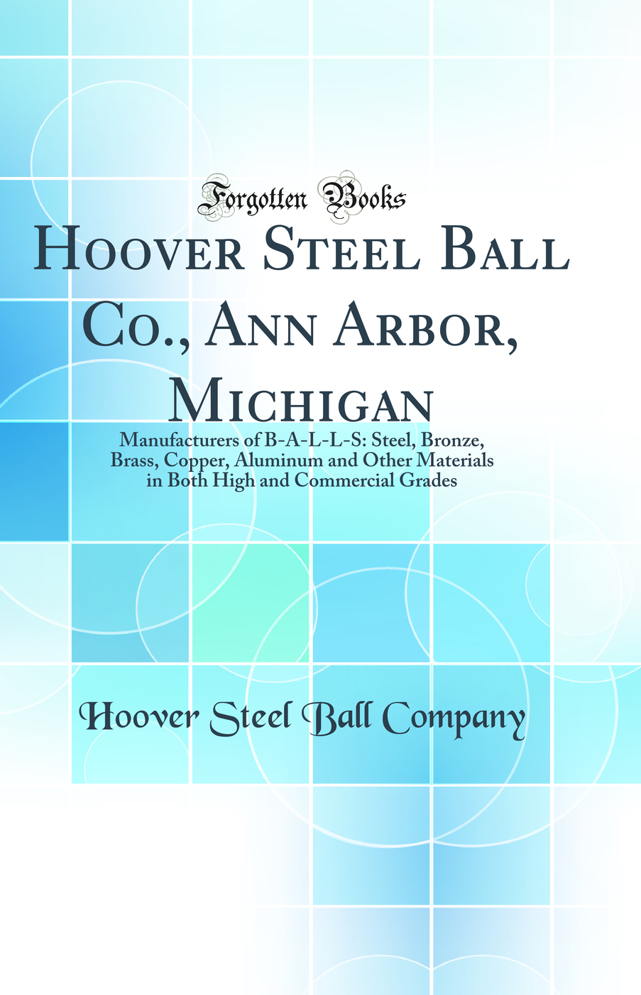 Hoover Steel Ball Co., Ann Arbor, Michigan: Manufacturers of B-A-L-L-S: Steel, Bronze, Brass, Copper, Aluminum and Other Materials in Both High and Commercial Grades (Classic Reprint)