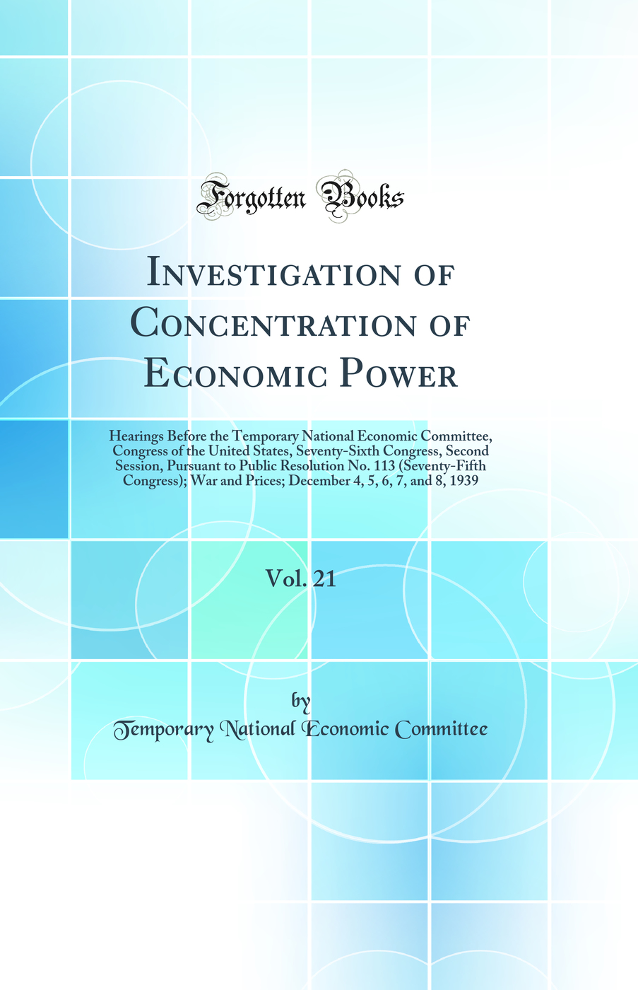 Investigation of Concentration of Economic Power, Vol. 21: Hearings Before the Temporary National Economic Committee, Congress of the United States, Seventy-Sixth Congress, Second Session, Pursuant to Public Resolution No. 113 (Seventy-Fifth Congress); Wa