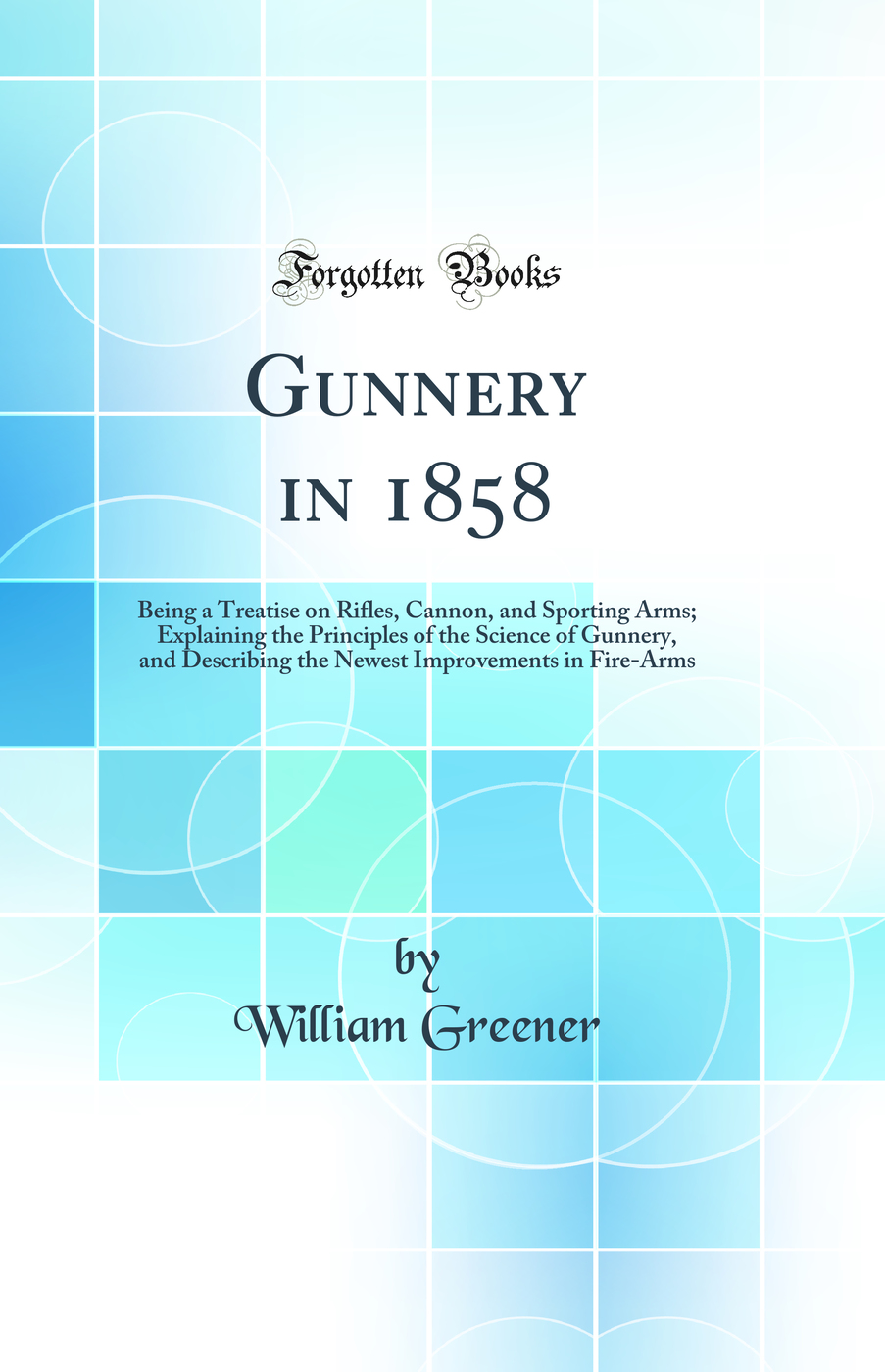 Gunnery in 1858: Being a Treatise on Rifles, Cannon, and Sporting Arms; Explaining the Principles of the Science of Gunnery, and Describing the Newest Improvements in Fire-Arms (Classic Reprint)
