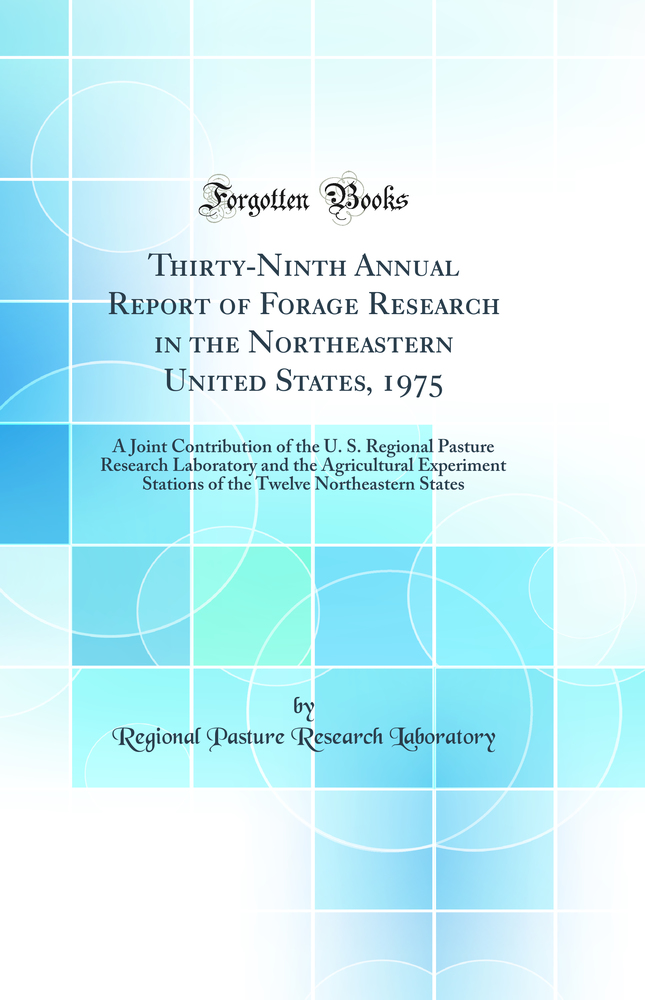 Thirty-Ninth Annual Report of Forage Research in the Northeastern United States, 1975: A Joint Contribution of the U. S. Regional Pasture Research Laboratory and the Agricultural Experiment Stations of the Twelve Northeastern States (Classic Reprint)