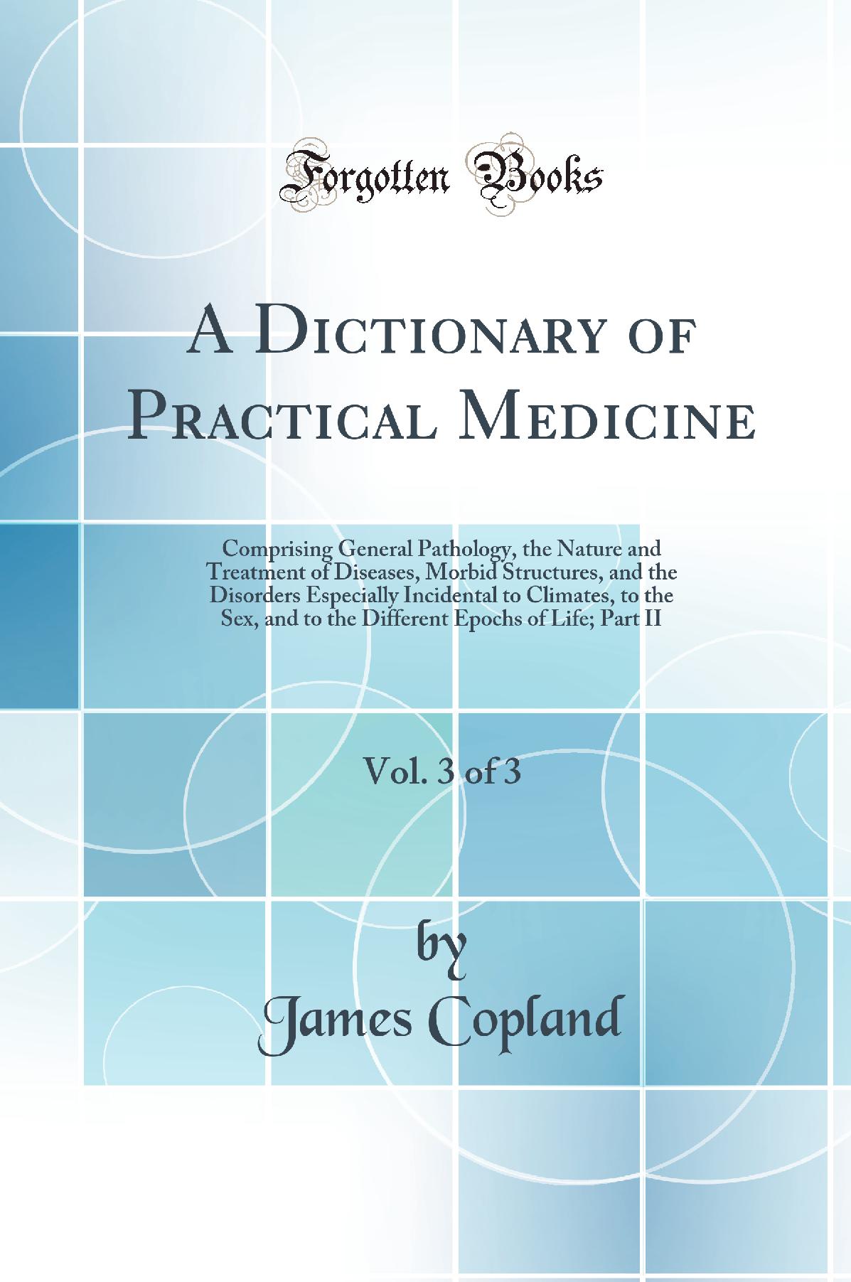 A Dictionary of Practical Medicine, Vol. 3 of 3: Comprising General Pathology, the Nature and Treatment of Diseases, Morbid Structures, and the Disorders Especially Incidental to Climates, to the Sex, and to the Different Epochs of Life; Part II