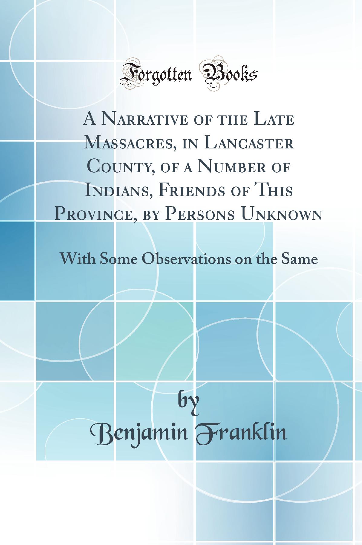 A Narrative of the Late Massacres, in Lancaster County, of a Number of Indians, Friends of This Province, by Persons Unknown: With Some Observations on the Same (Classic Reprint)