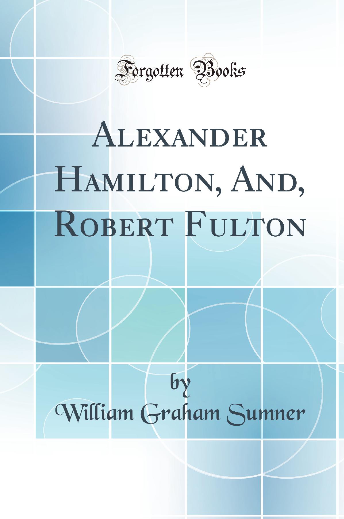 Alexander Hamilton, And, Robert Fulton (Classic Reprint)