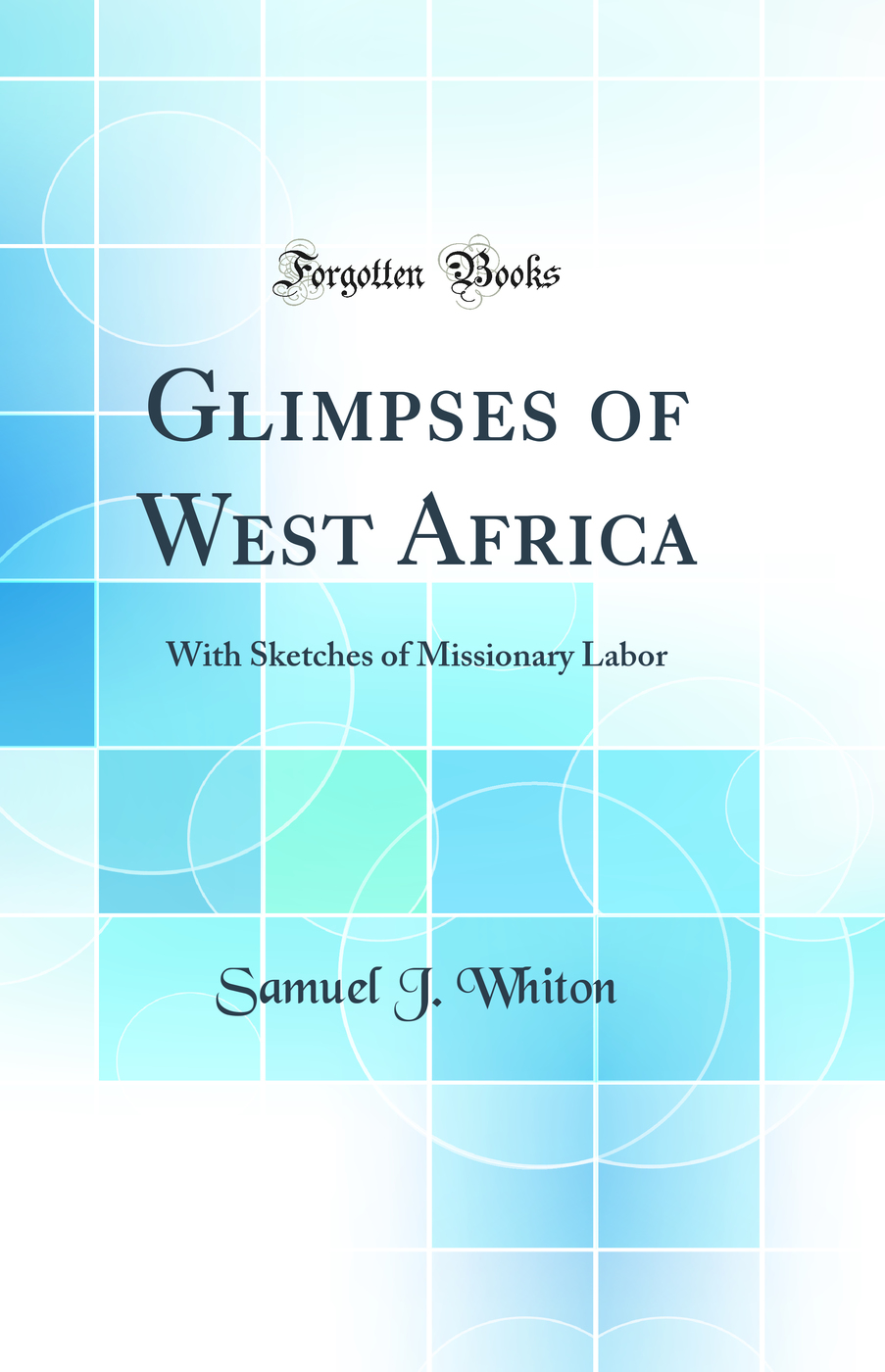 Glimpses of West Africa: With Sketches of Missionary Labor (Classic Reprint)