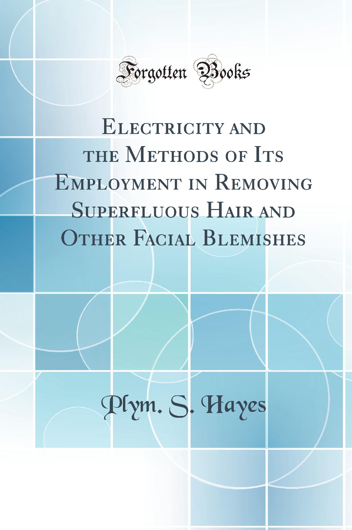 Electricity and the Methods of Its Employment in Removing Superfluous Hair and Other Facial Blemishes (Classic Reprint)