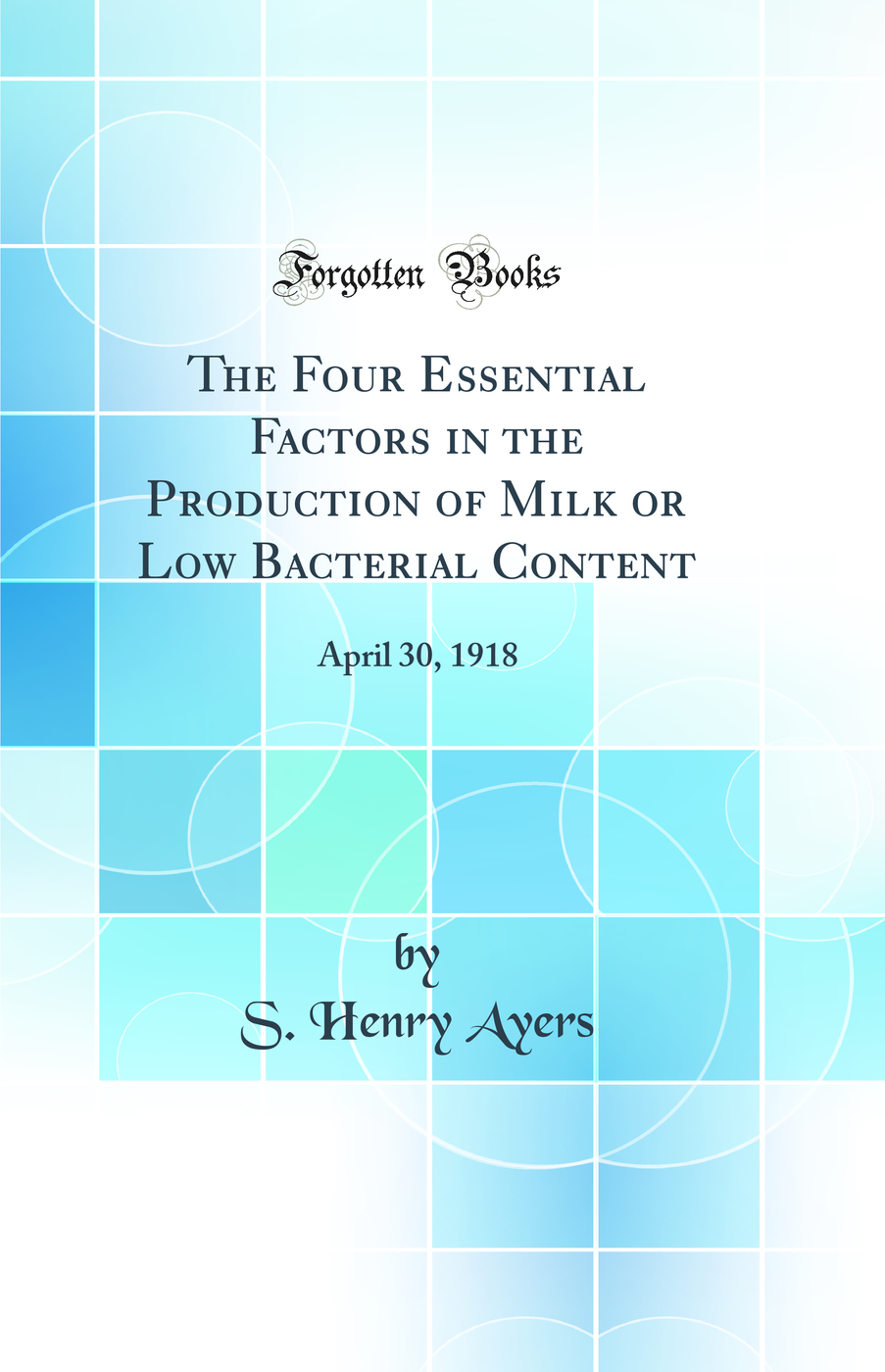 The Four Essential Factors in the Production of Milk or Low Bacterial Content: April 30, 1918 (Classic Reprint)