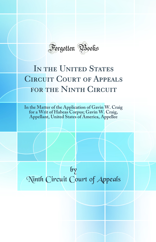 In the United States Circuit Court of Appeals for the Ninth Circuit: In the Matter of the Application of Gavin W. Craig for a Writ of Habeas Corpus; Gavin W. Craig, Appellant, United States of America, Appellee (Classic Reprint)