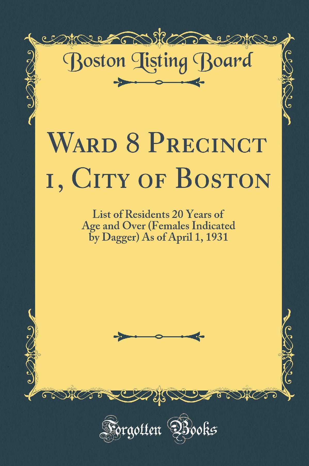 Ward 8 Precinct 1, City of Boston: List of Residents 20 Years of Age and Over (Females Indicated by Dagger) As of April 1, 1931 (Classic Reprint)