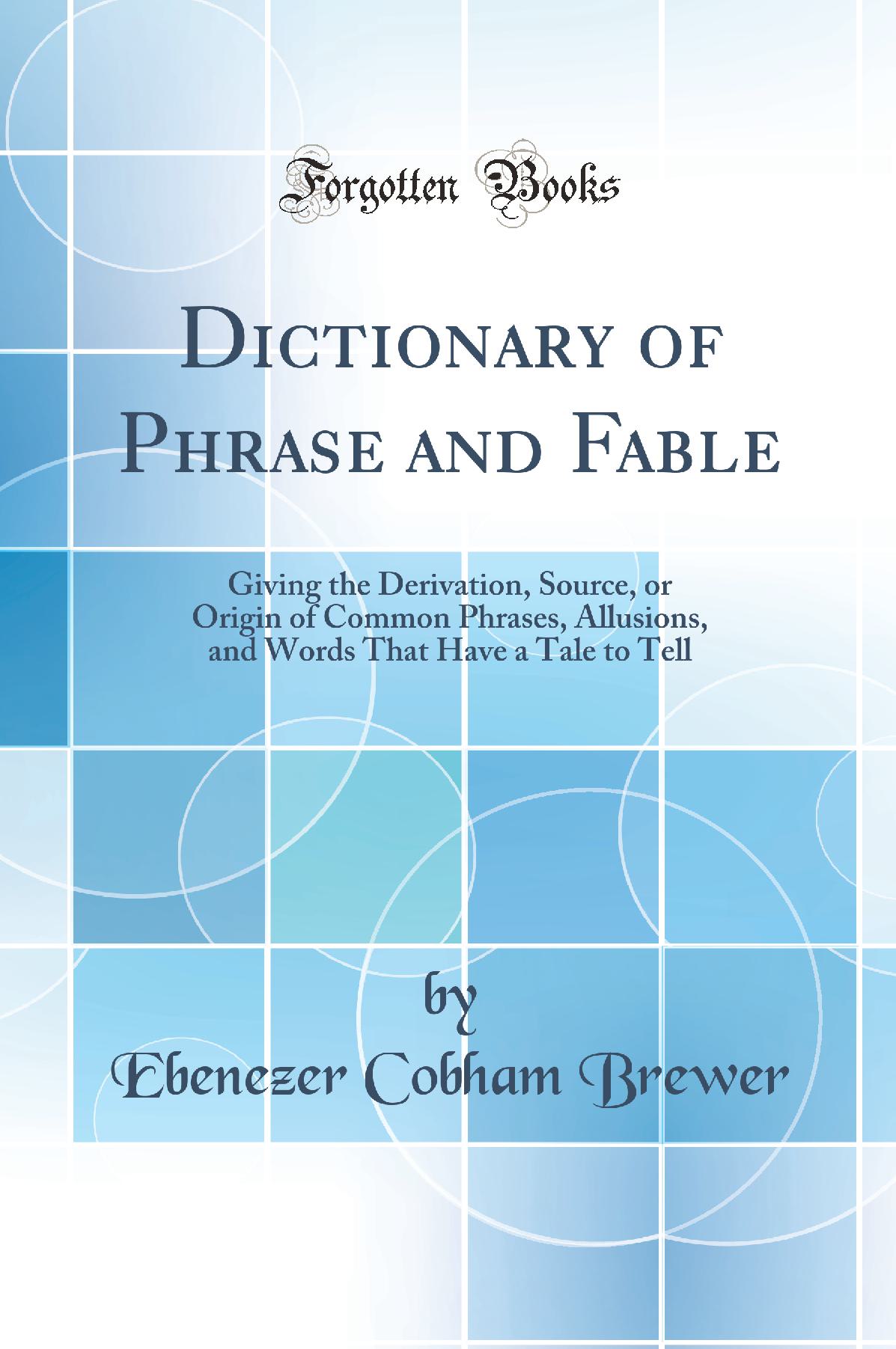 Dictionary of Phrase and Fable: Giving the Derivation, Source, or Origin of Common Phrases, Allusions, and Words That Have a Tale to Tell (Classic Reprint)