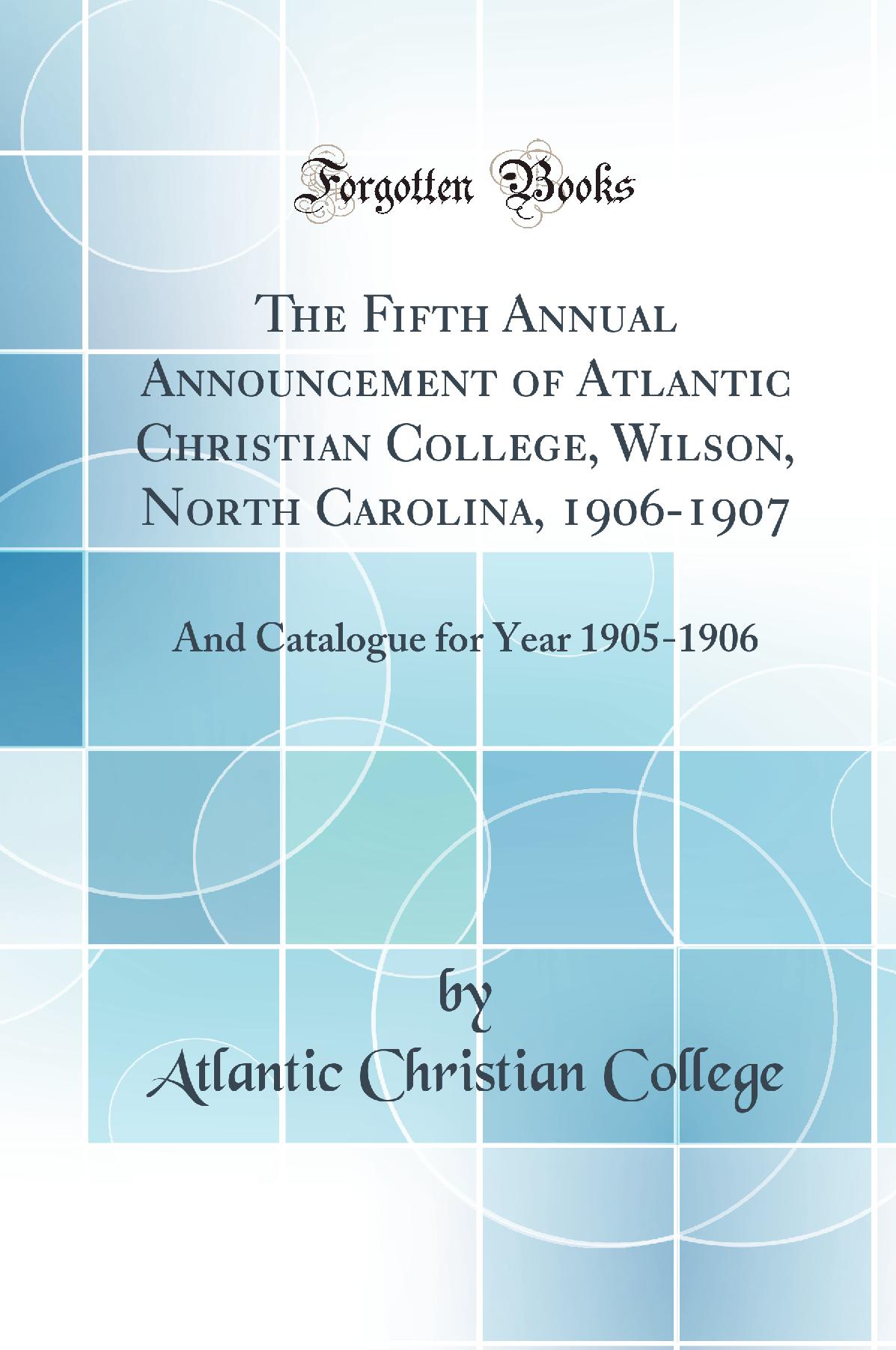The Fifth Annual Announcement of Atlantic Christian College, Wilson, North Carolina, 1906-1907: And Catalogue for Year 1905-1906 (Classic Reprint)