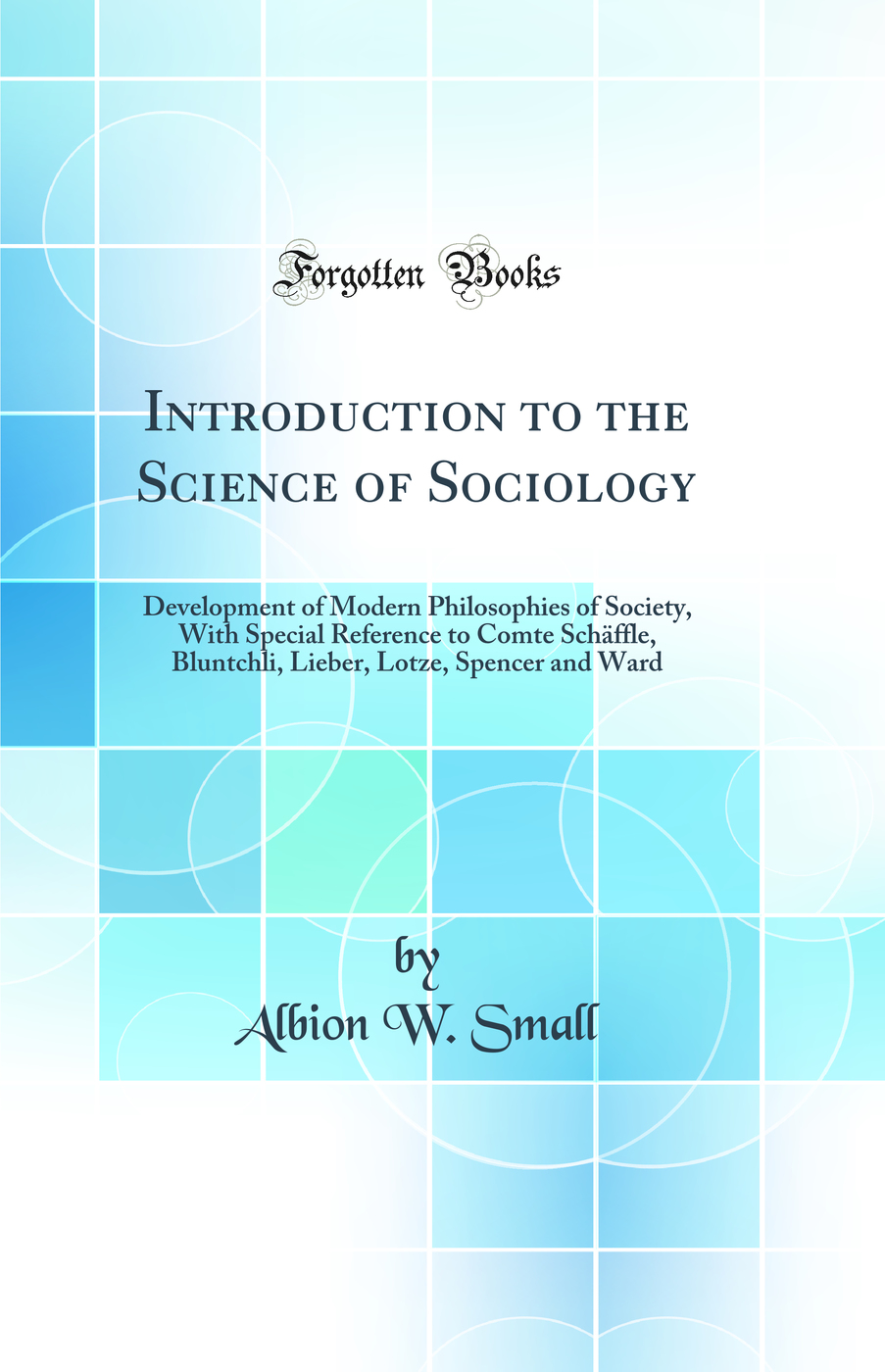 Introduction to the Science of Sociology: Development of Modern Philosophies of Society, With Special Reference to Comte Schäffle, Bluntchli, Lieber, Lotze, Spencer and Ward (Classic Reprint)