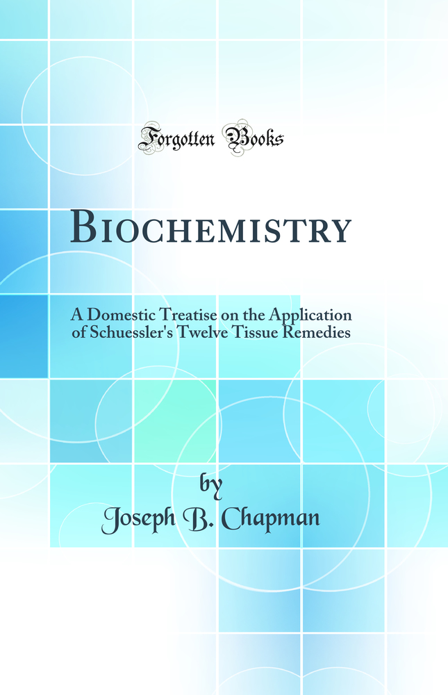 Biochemistry: A Domestic Treatise on the Application of Schuessler''s Twelve Tissue Remedies (Classic Reprint)