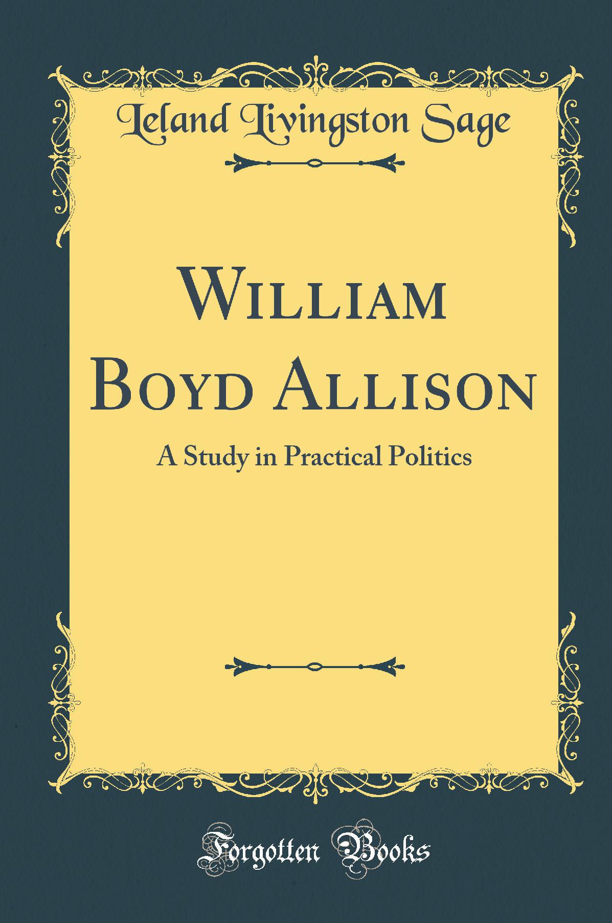 William Boyd Allison: A Study in Practical Politics (Classic Reprint)