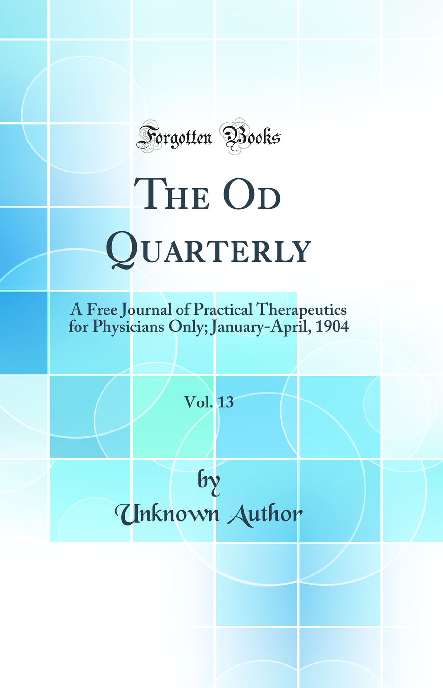 The Od Quarterly, Vol. 13: A Free Journal of Practical Therapeutics for Physicians Only; January-April, 1904 (Classic Reprint)