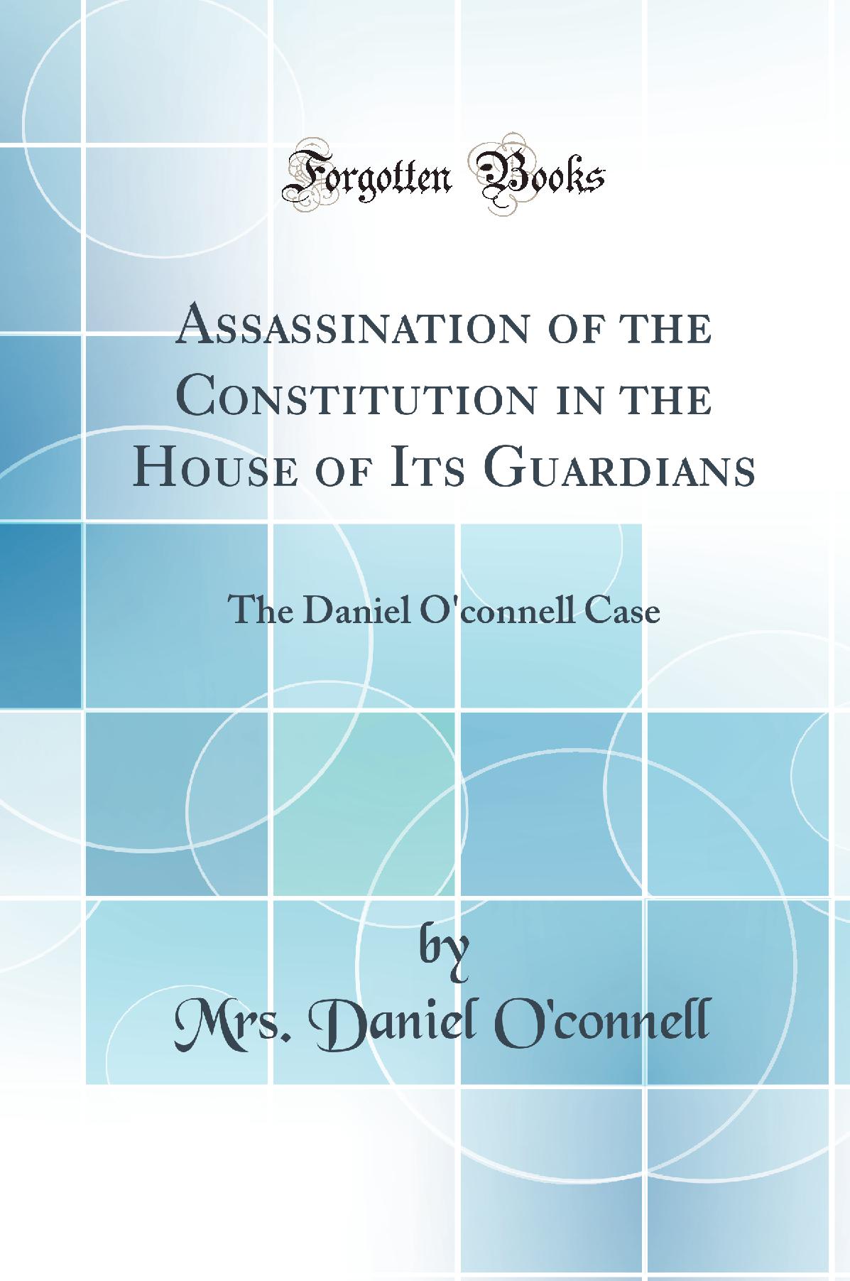 Assassination of the Constitution in the House of Its Guardians: The Daniel O''connell Case (Classic Reprint)
