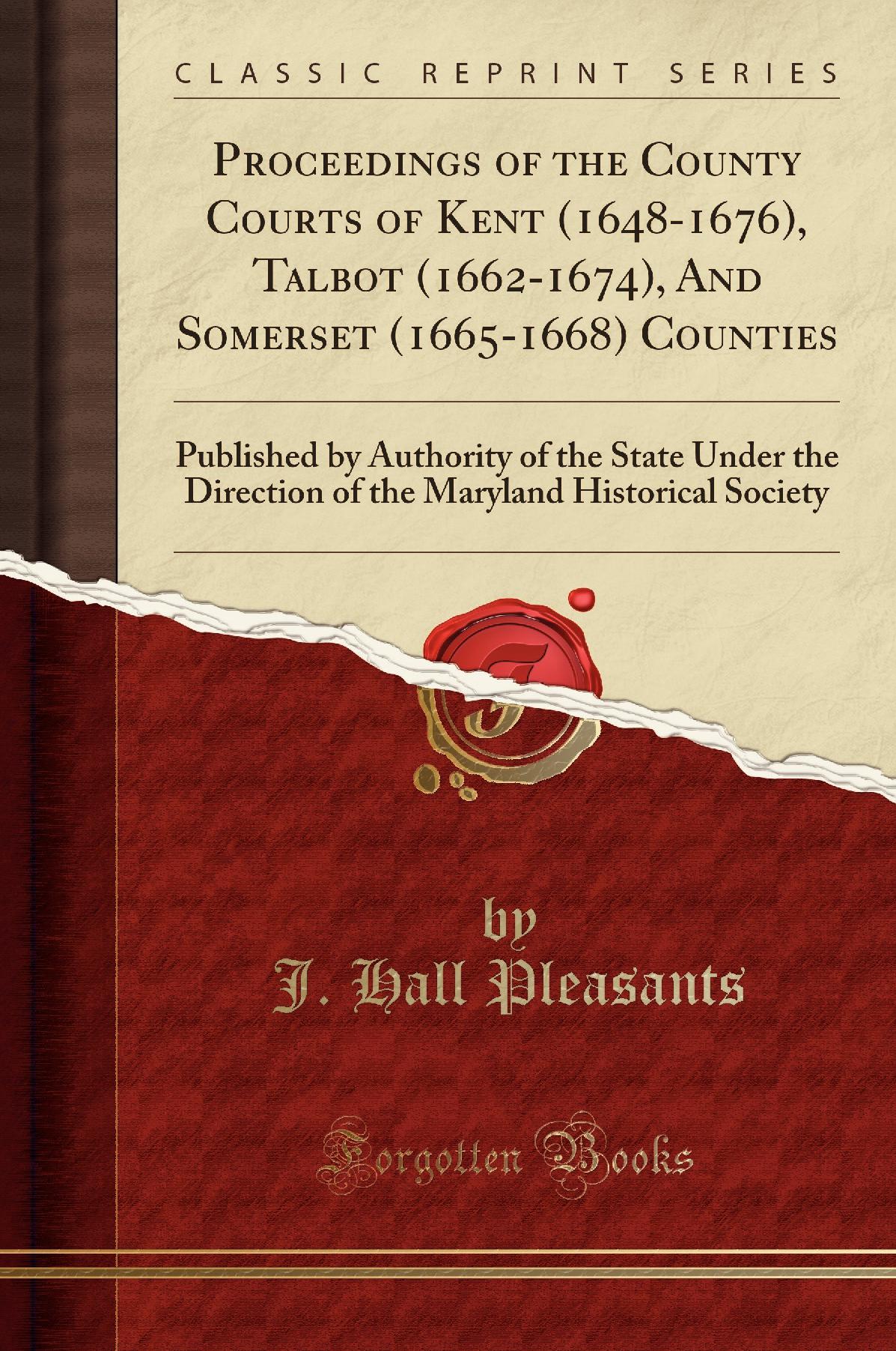 Proceedings of the County Courts of Kent (1648-1676), Talbot (1662-1674), And Somerset (1665-1668) Counties: Published by Authority of the State Under the Direction of the Maryland Historical Society (Classic Reprint)