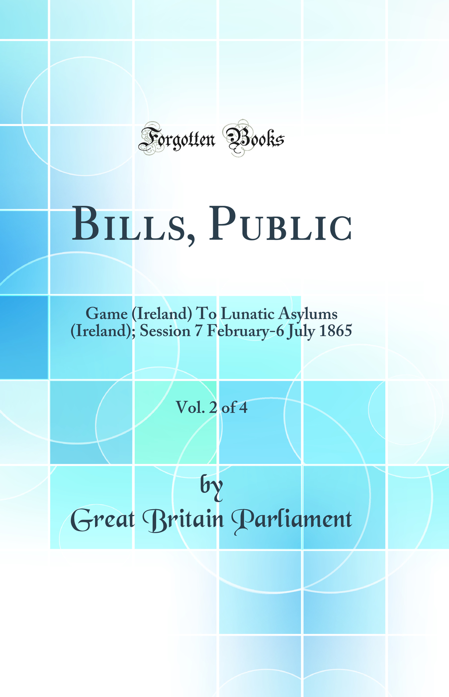 Bills, Public, Vol. 2 of 4: Game (Ireland) To Lunatic Asylums (Ireland); Session 7 February-6 July 1865 (Classic Reprint)