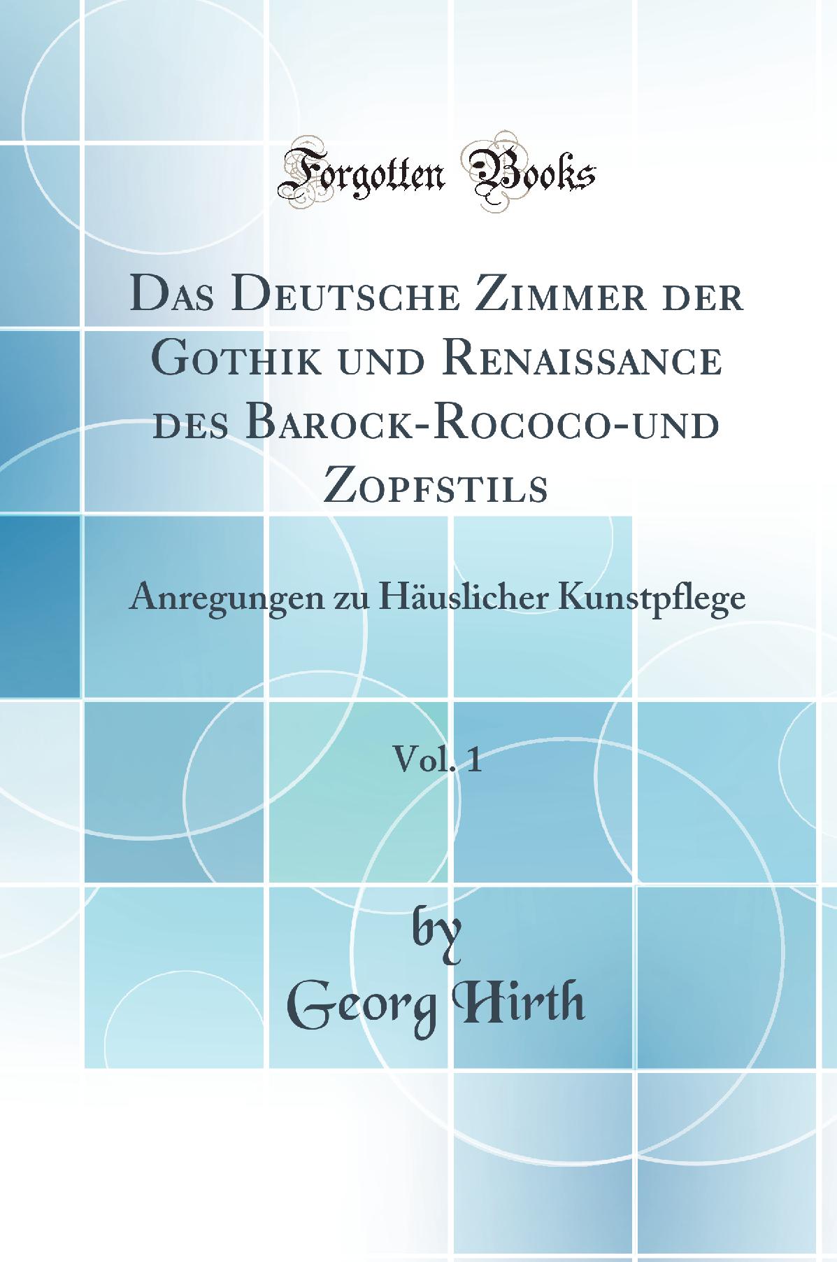 Das Deutsche Zimmer der Gothik und Renaissance des Barock-Rococo-und Zopfstils, Vol. 1: Anregungen zu Häuslicher Kunstpflege (Classic Reprint)