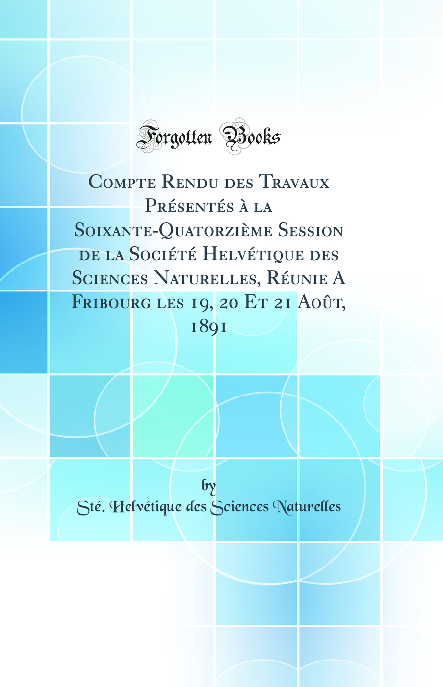 Compte Rendu des Travaux Présentés à la Soixante-Quatorzième Session de la Société Helvétique des Sciences Naturelles, Réunie A Fribourg les 19, 20 Et 21 Août, 1891 (Classic Reprint)
