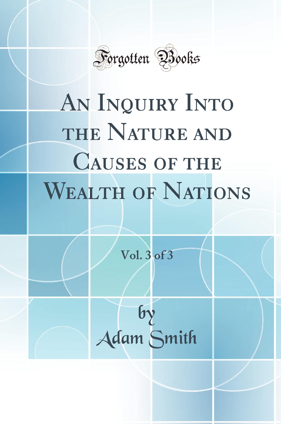 An Inquiry Into the Nature and Causes of the Wealth of Nations, Vol. 3 of 3 (Classic Reprint)