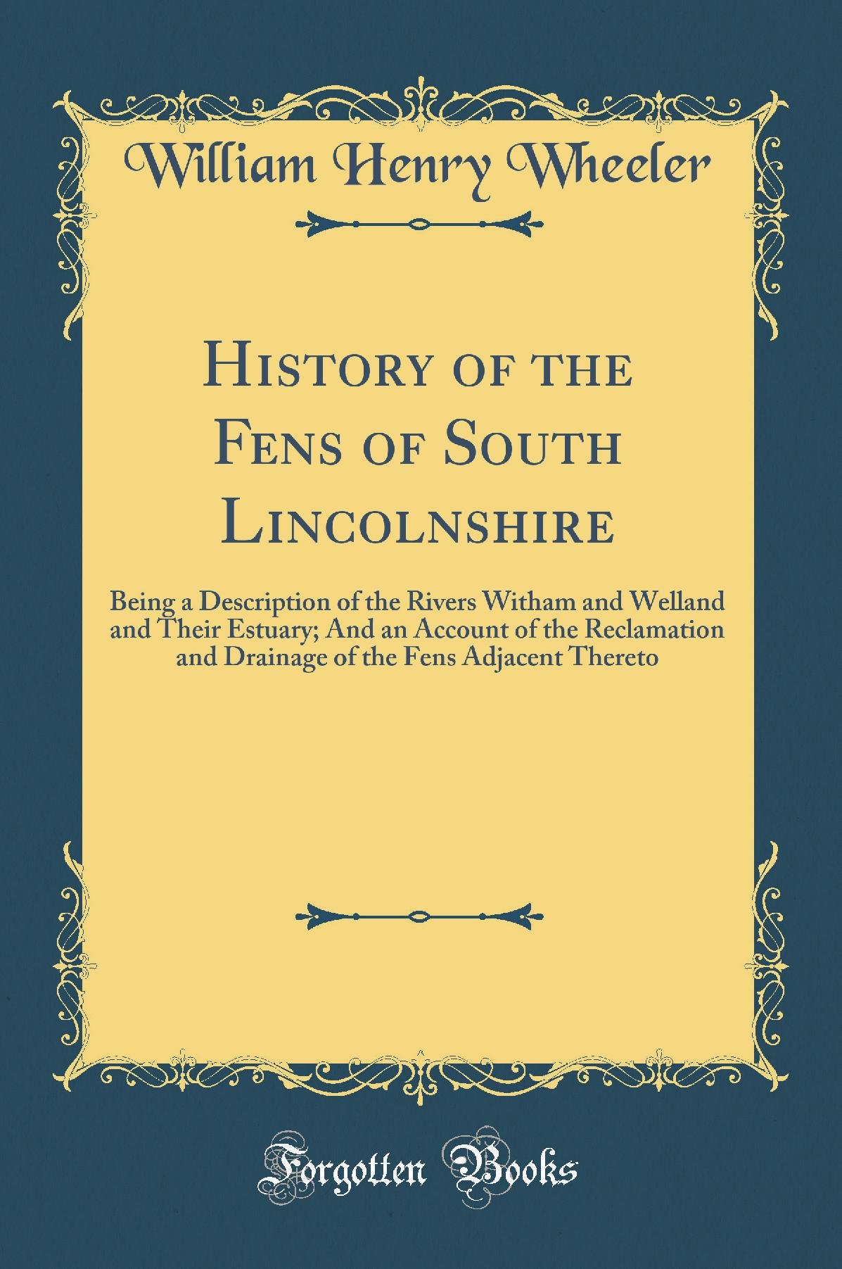 History of the Fens of South Lincolnshire: Being a Description of the Rivers Witham and Welland and Their Estuary; And an Account of the Reclamation and Drainage of the Fens Adjacent Thereto (Classic Reprint)
