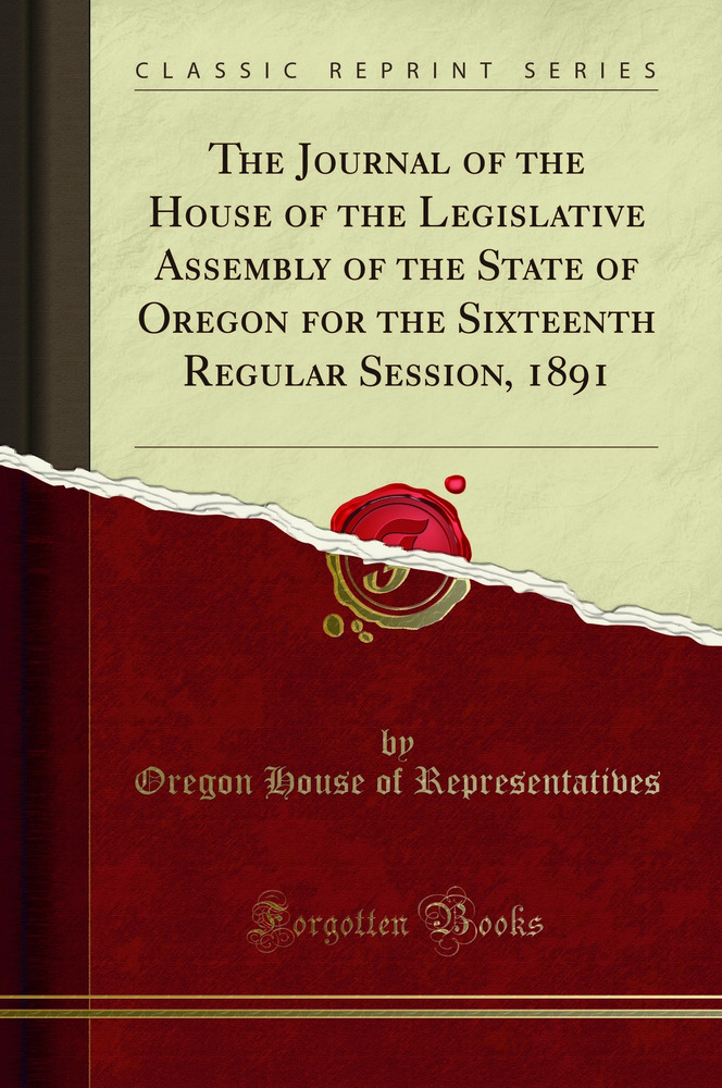 The Journal of the House of the Legislative Assembly of the State of Oregon for the Sixteenth Regular Session, 1891 (Classic Reprint)