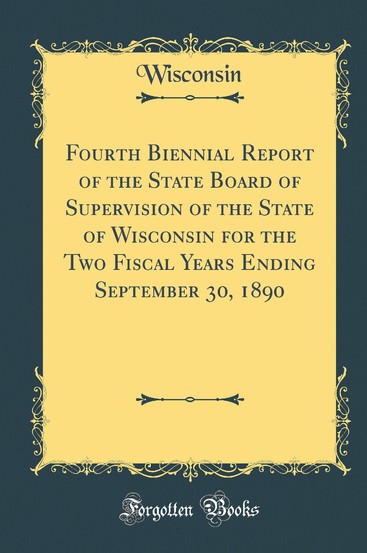 Fourth Biennial Report of the State Board of Supervision of the State of Wisconsin for the Two Fiscal Years Ending September 30, 1890 (Classic Reprint)