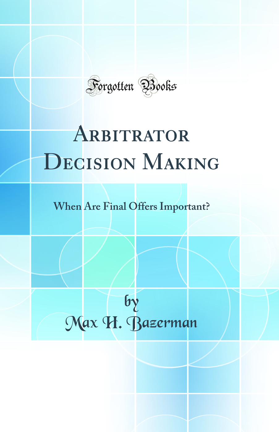 Arbitrator Decision Making: When Are Final Offers Important? (Classic Reprint)