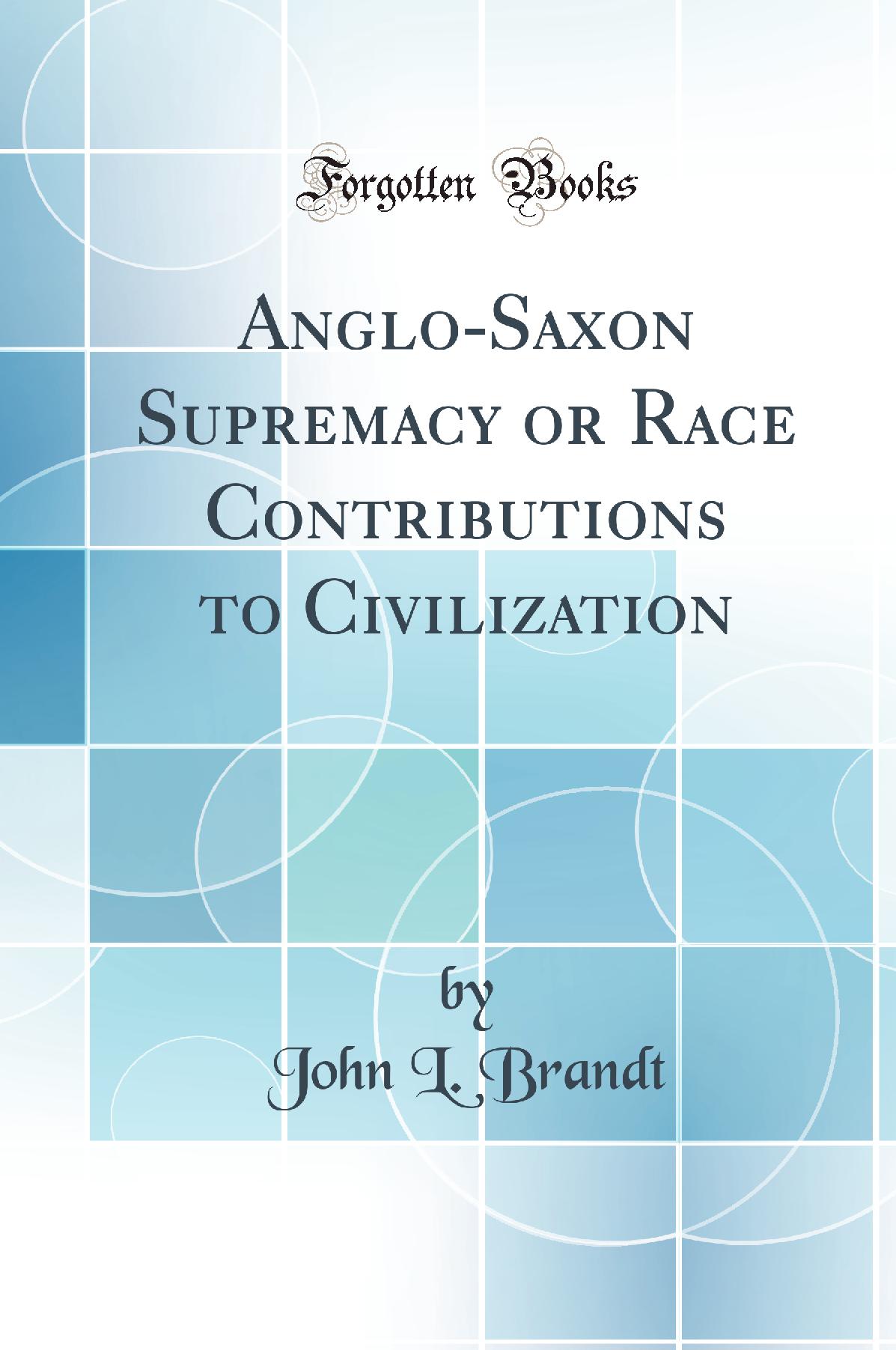 Anglo-Saxon Supremacy or Race Contributions to Civilization (Classic Reprint)